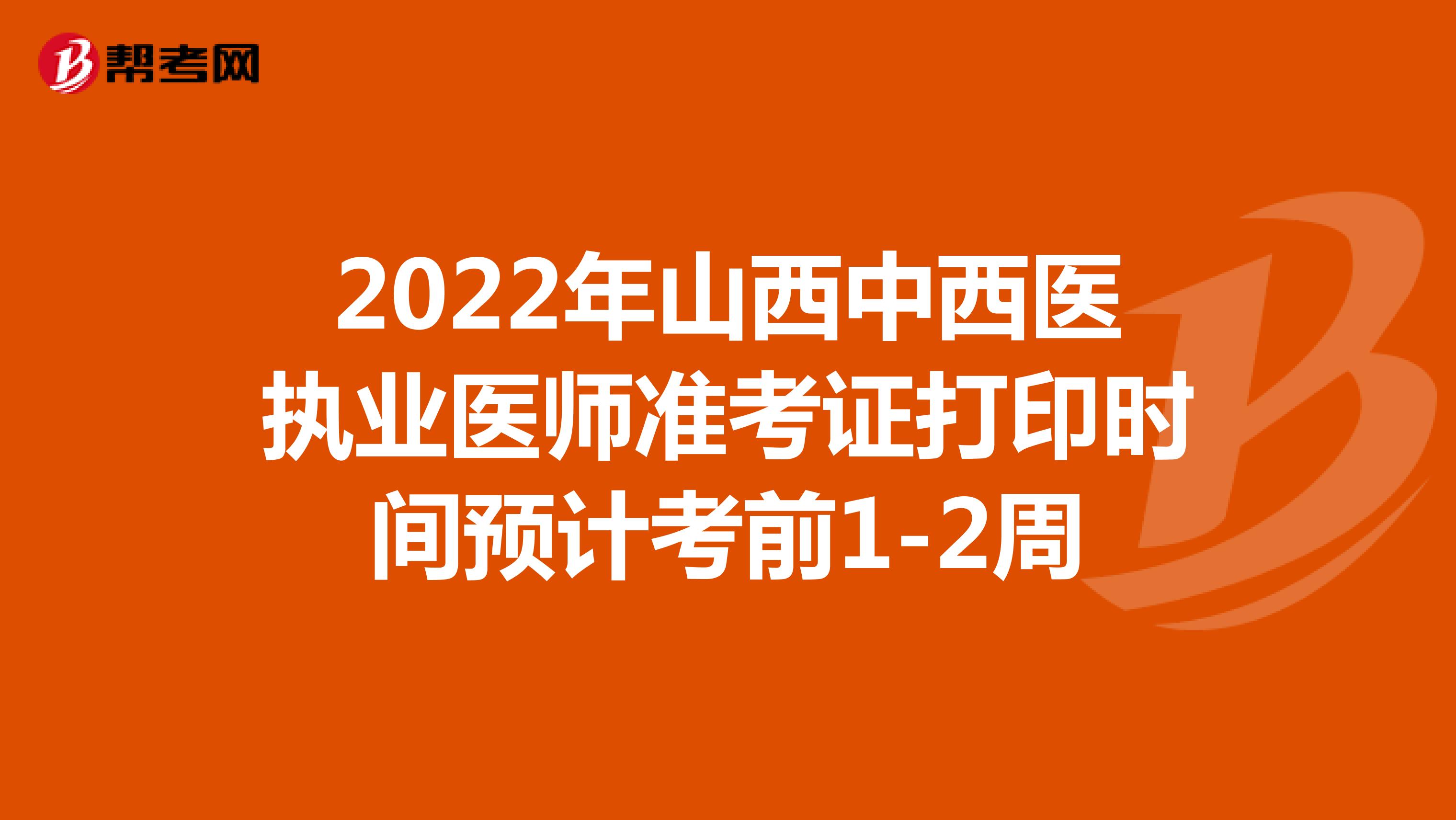2022年山西中西医执业医师准考证打印时间预计考前1-2周
