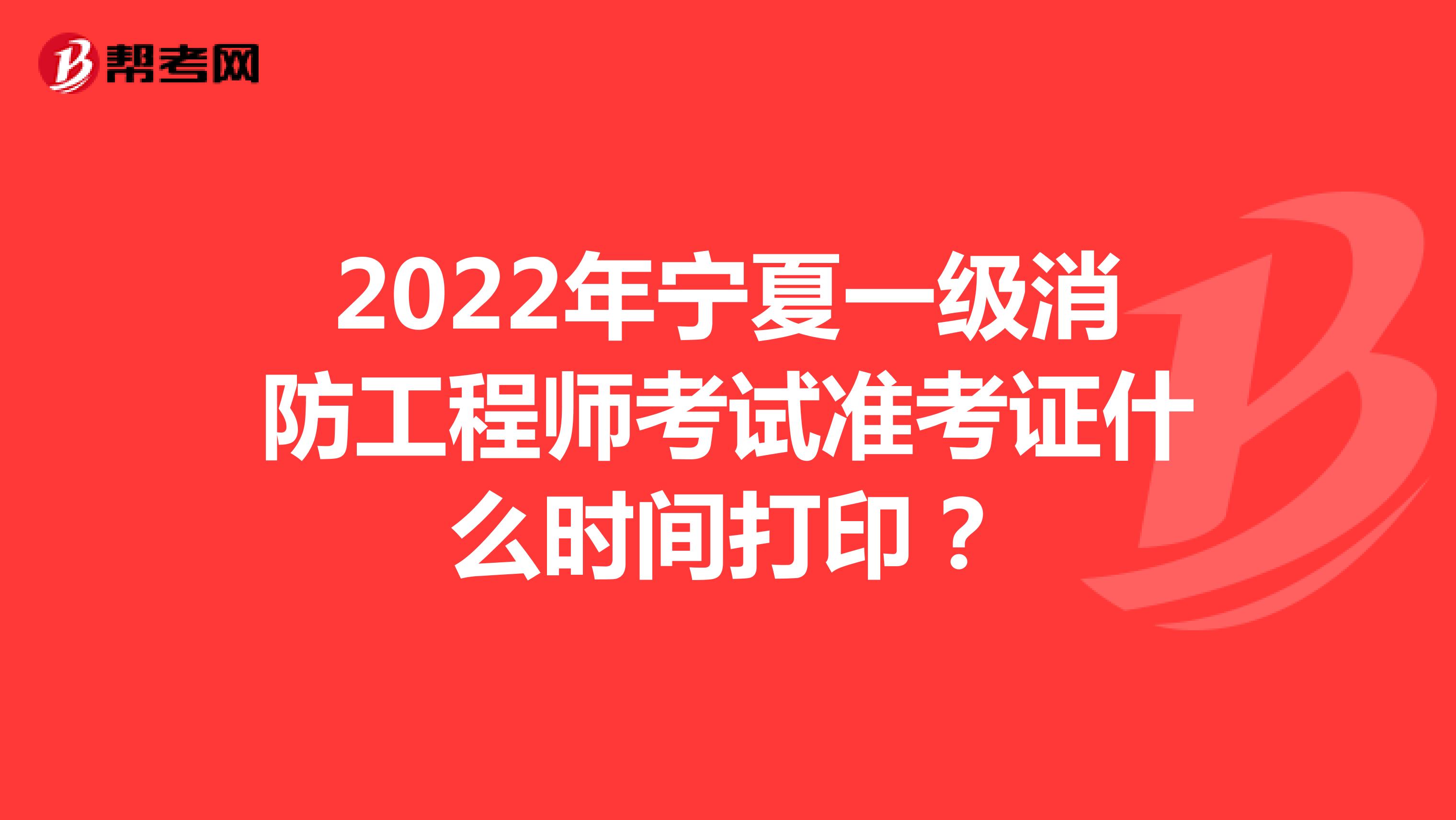 2022年宁夏一级消防工程师考试准考证什么时间打印？