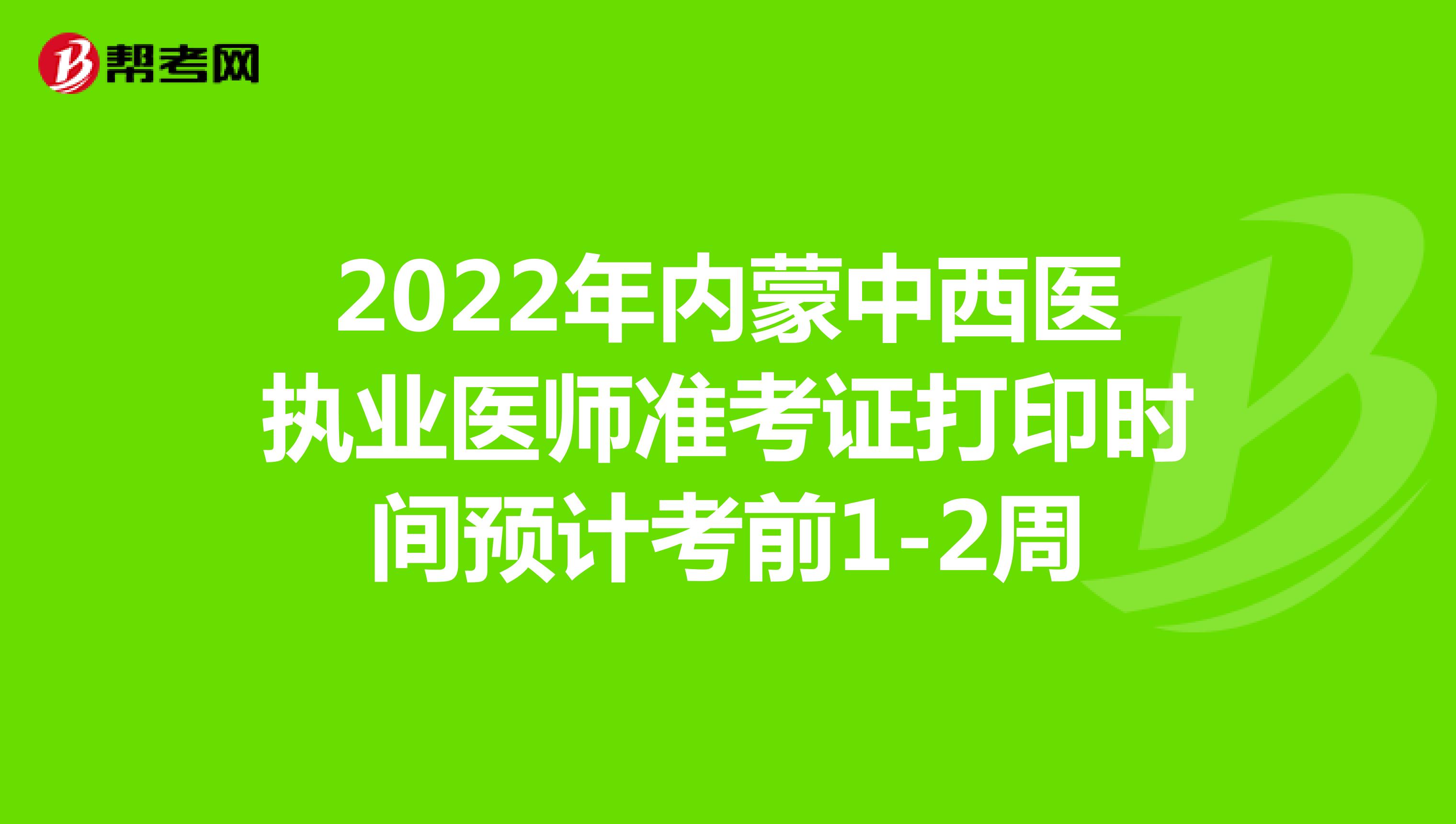 2022年内蒙中西医执业医师准考证打印时间预计考前1-2周