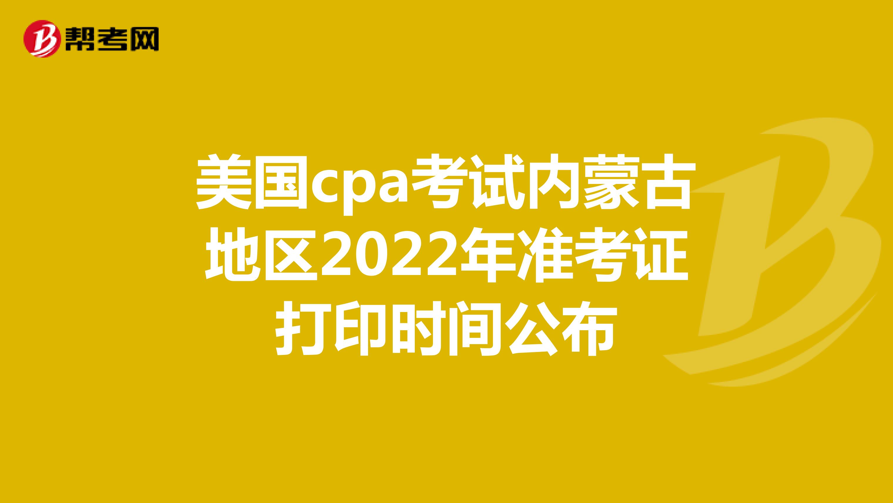 美国cpa考试内蒙古地区2022年准考证打印时间公布