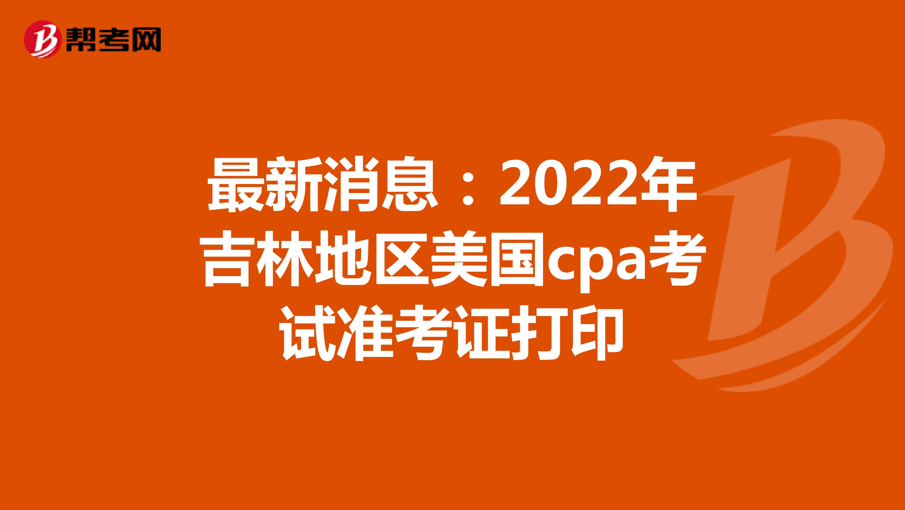最新消息：2022年吉林地区美国cpa考试准考证打印