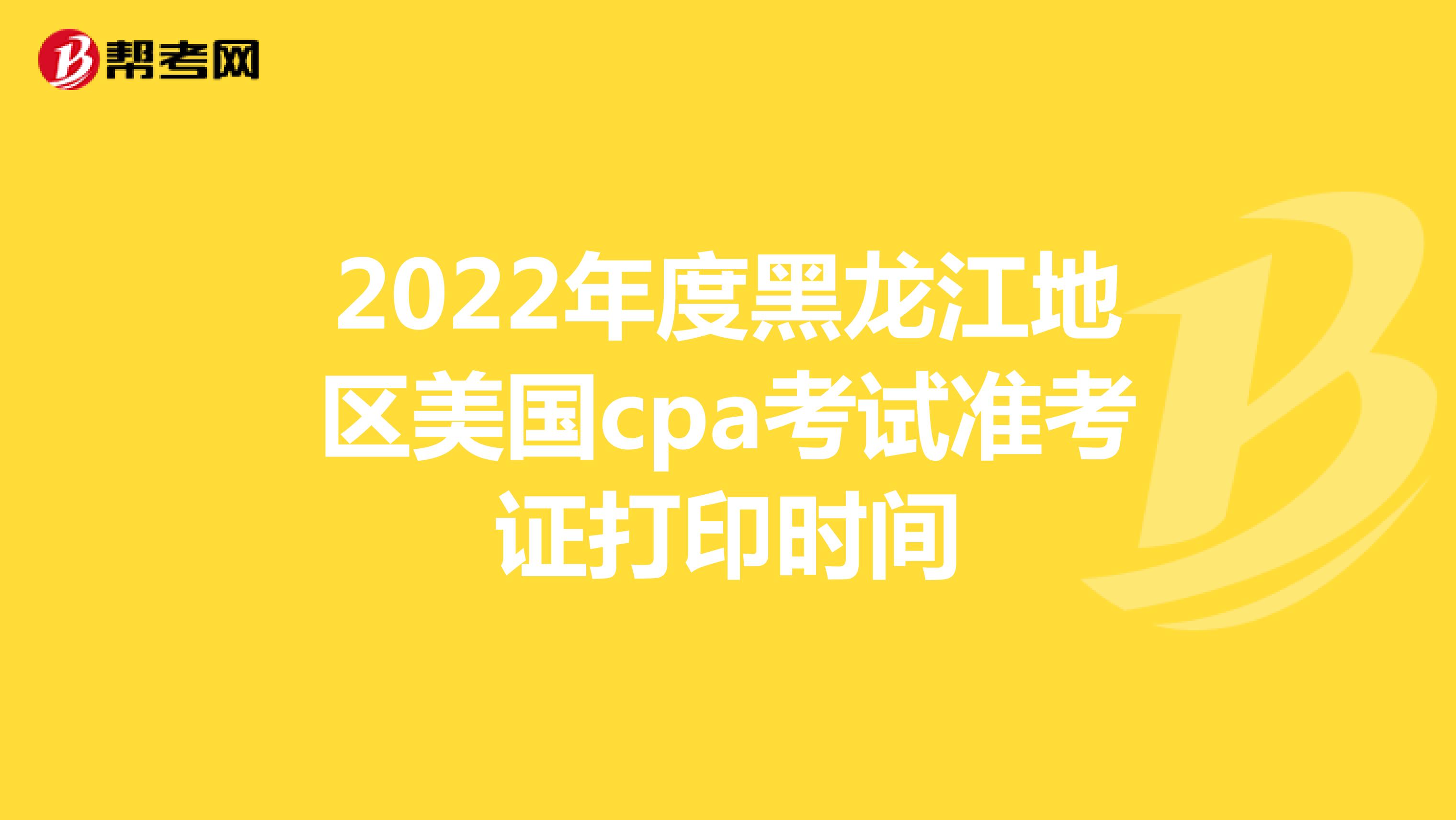 2022年度黑龙江地区美国cpa考试准考证打印时间