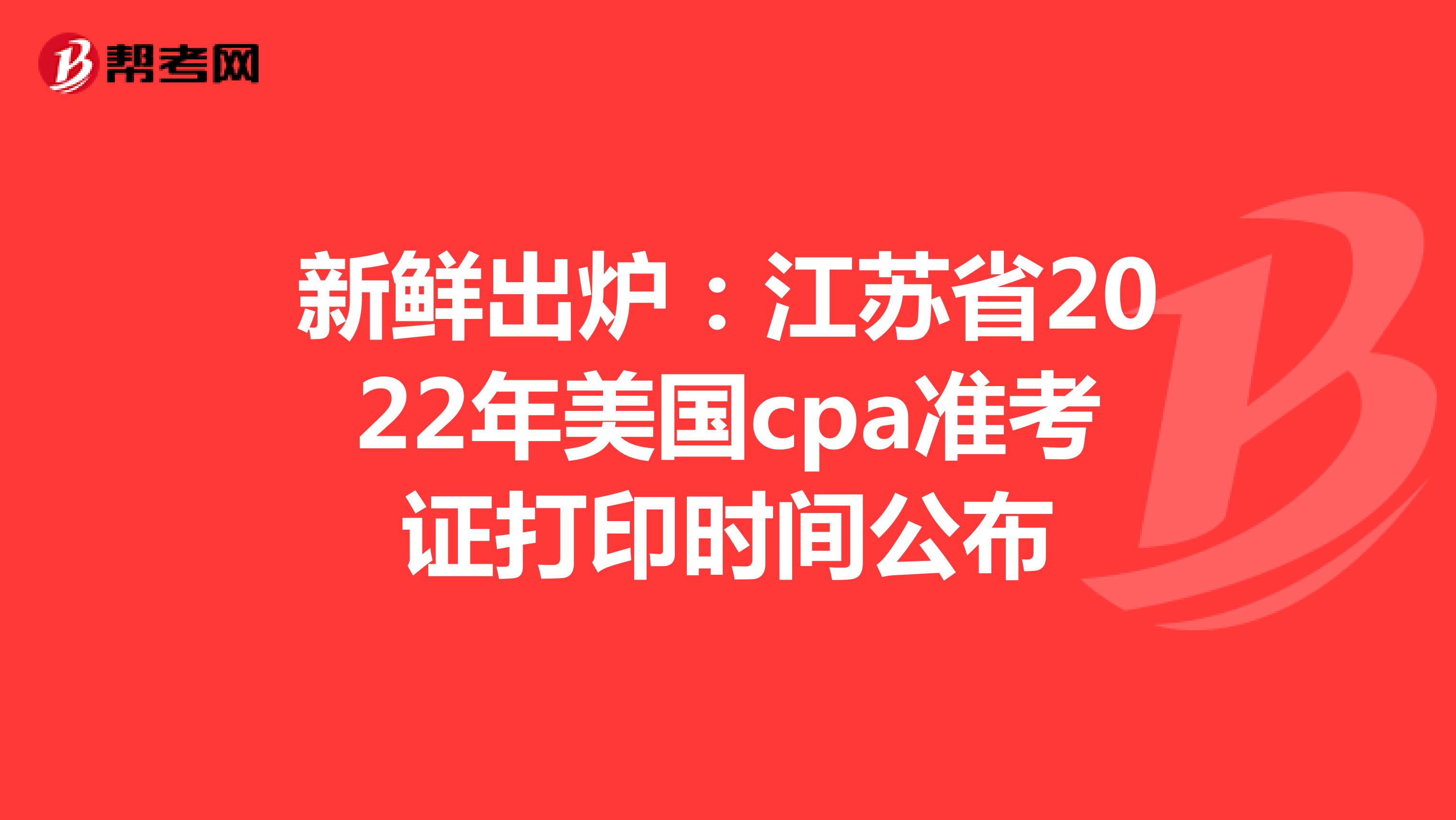 新鲜出炉：江苏省2022年美国cpa准考证打印时间公布