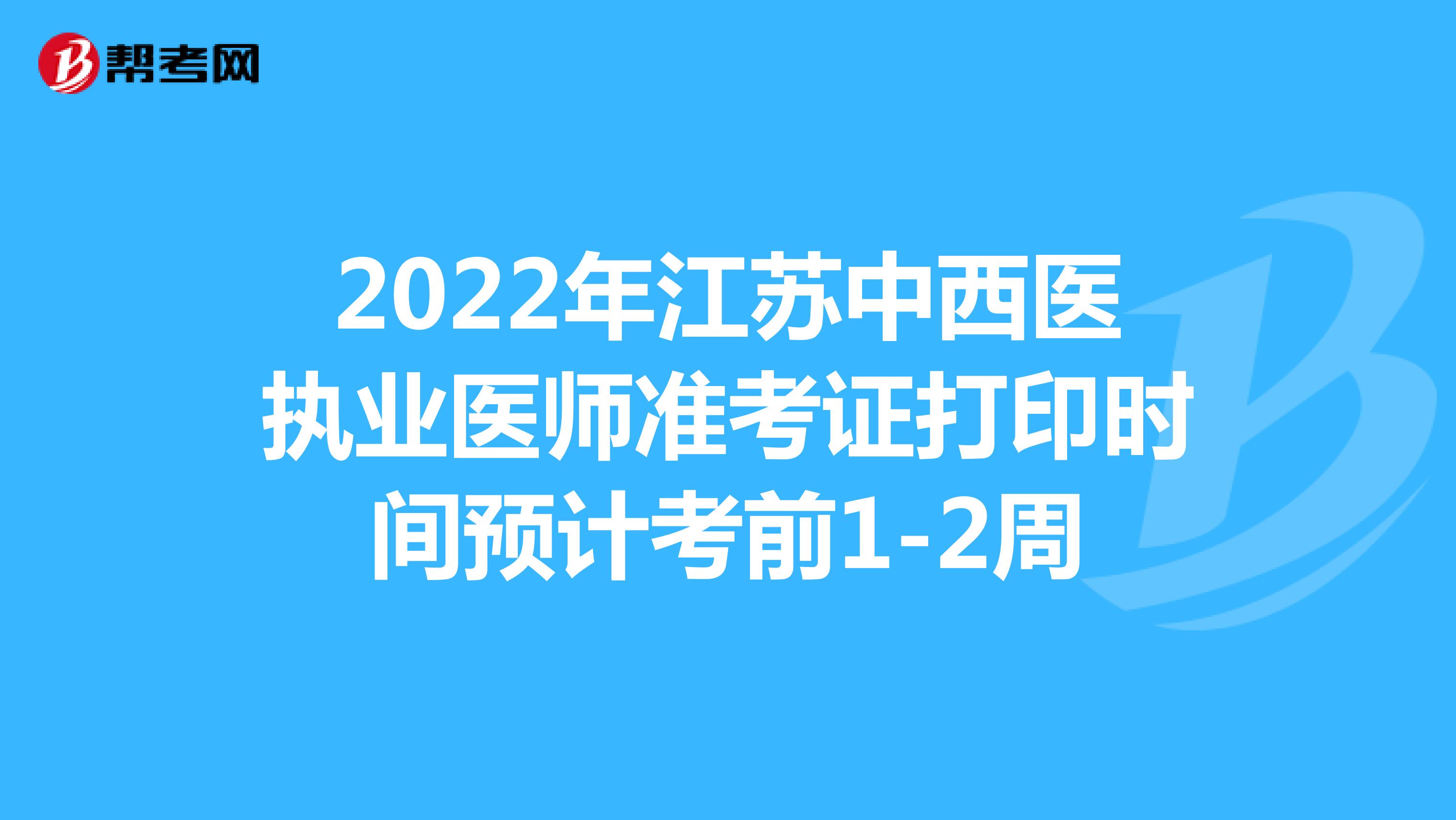 2022年江苏中西医执业医师准考证打印时间预计考前1-2周