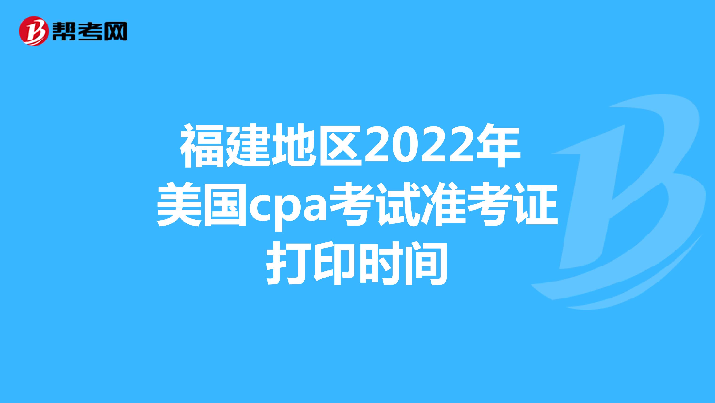 福建地区2022年美国cpa考试准考证打印时间