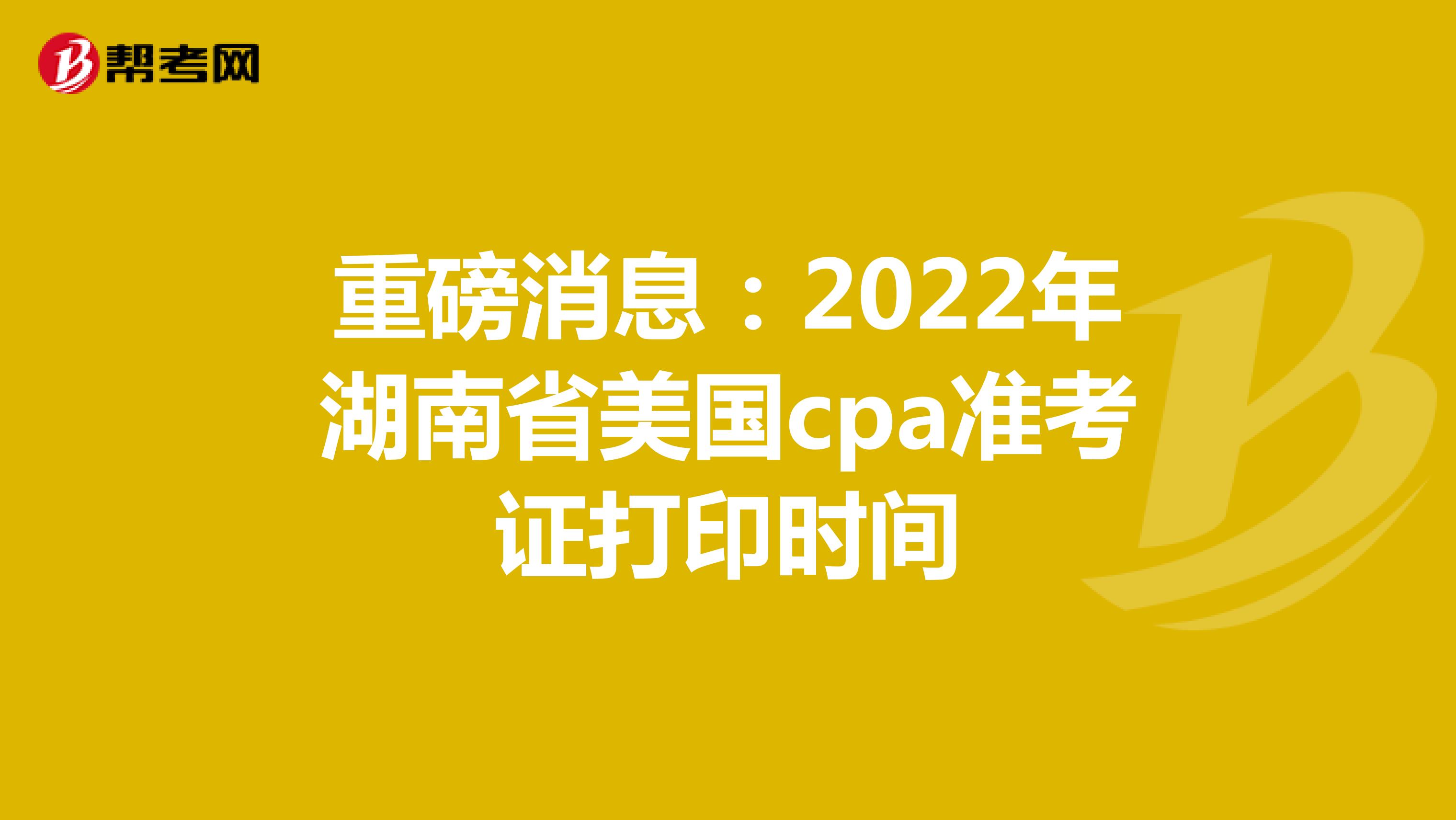 重磅消息：2022年湖南省美国cpa准考证打印时间