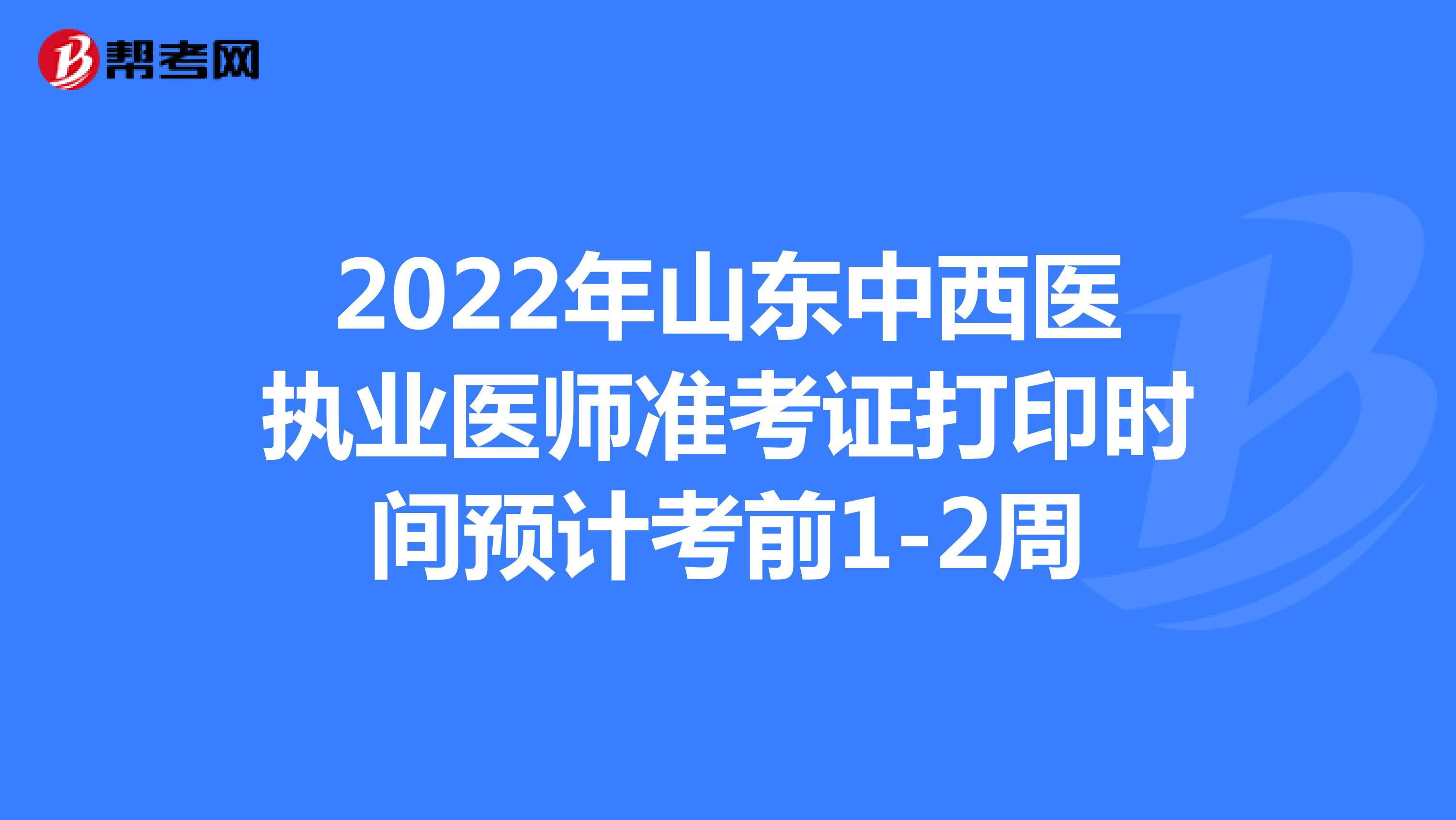2022年山东中西医执业医师准考证打印时间预计考前1-2周