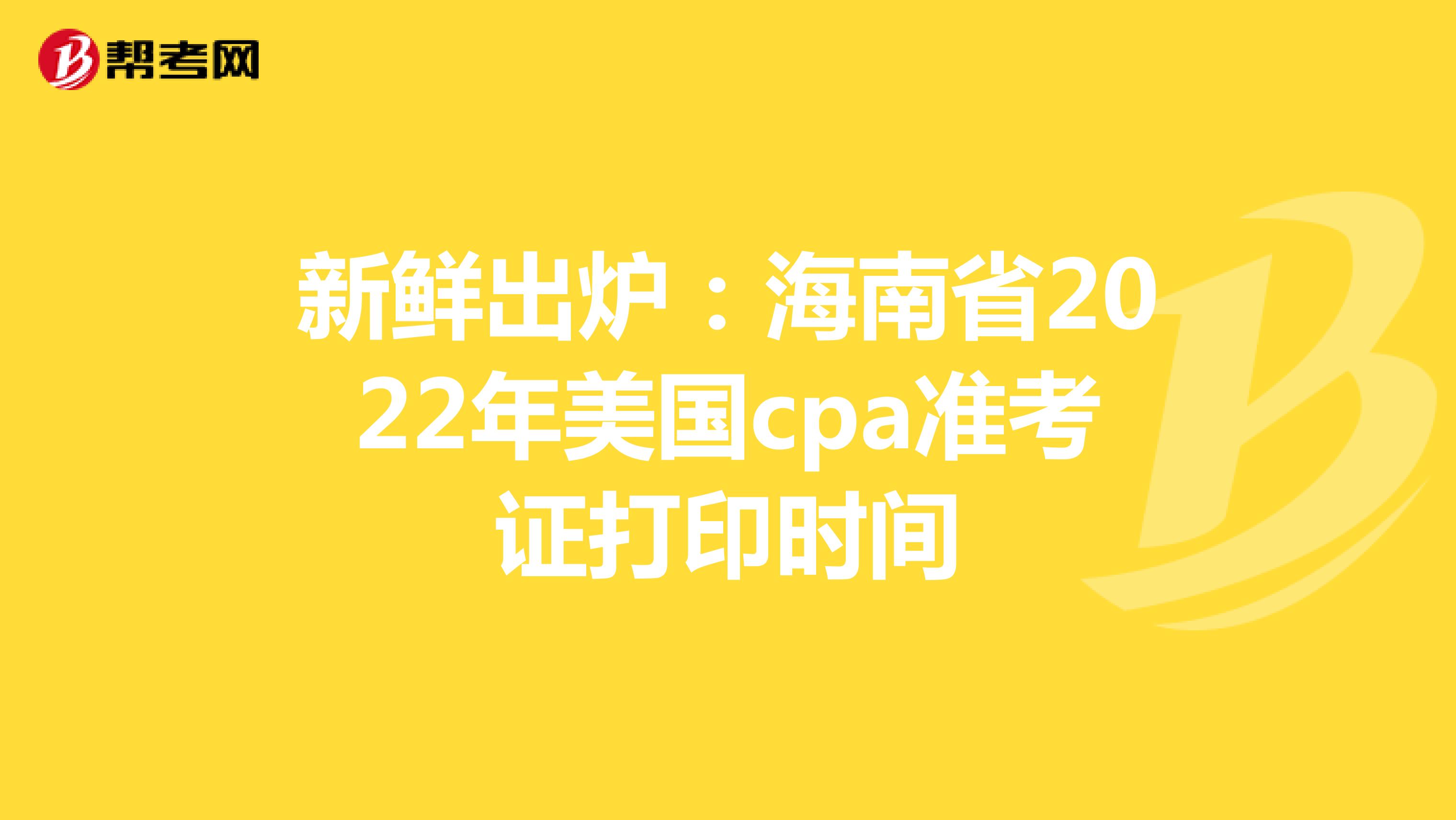 新鲜出炉：海南省2022年美国cpa准考证打印时间