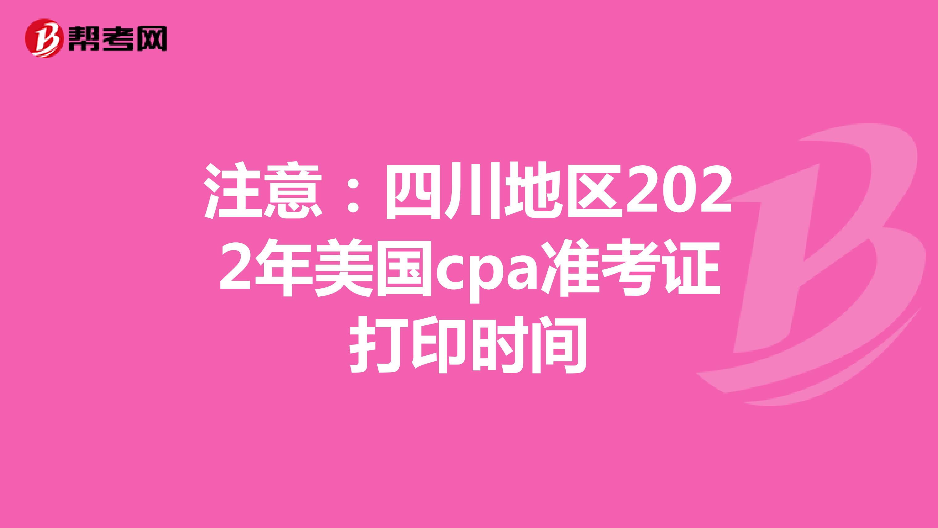 注意：四川地区2022年美国cpa准考证打印时间