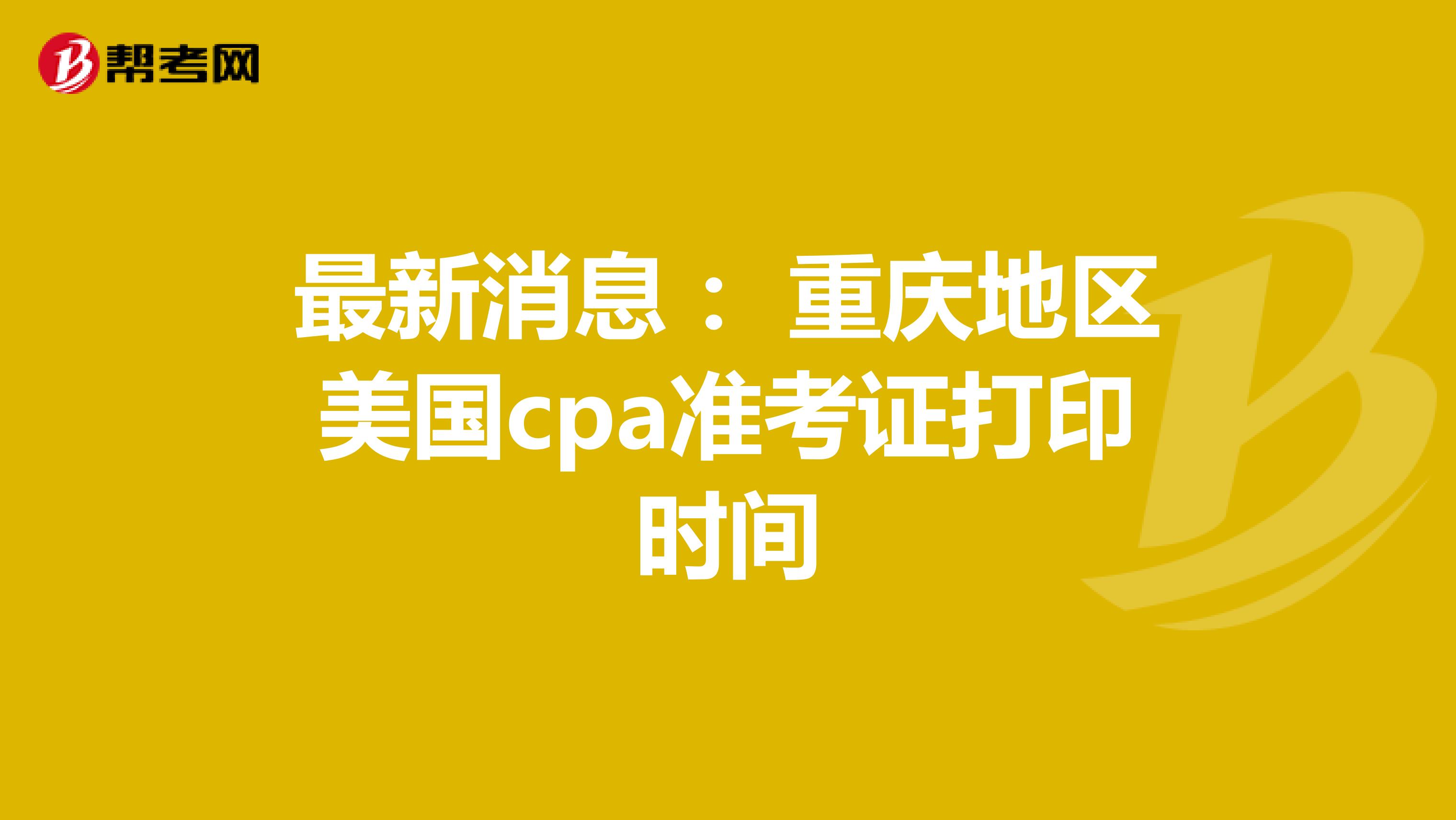 最新消息： 重庆地区美国cpa准考证打印时间