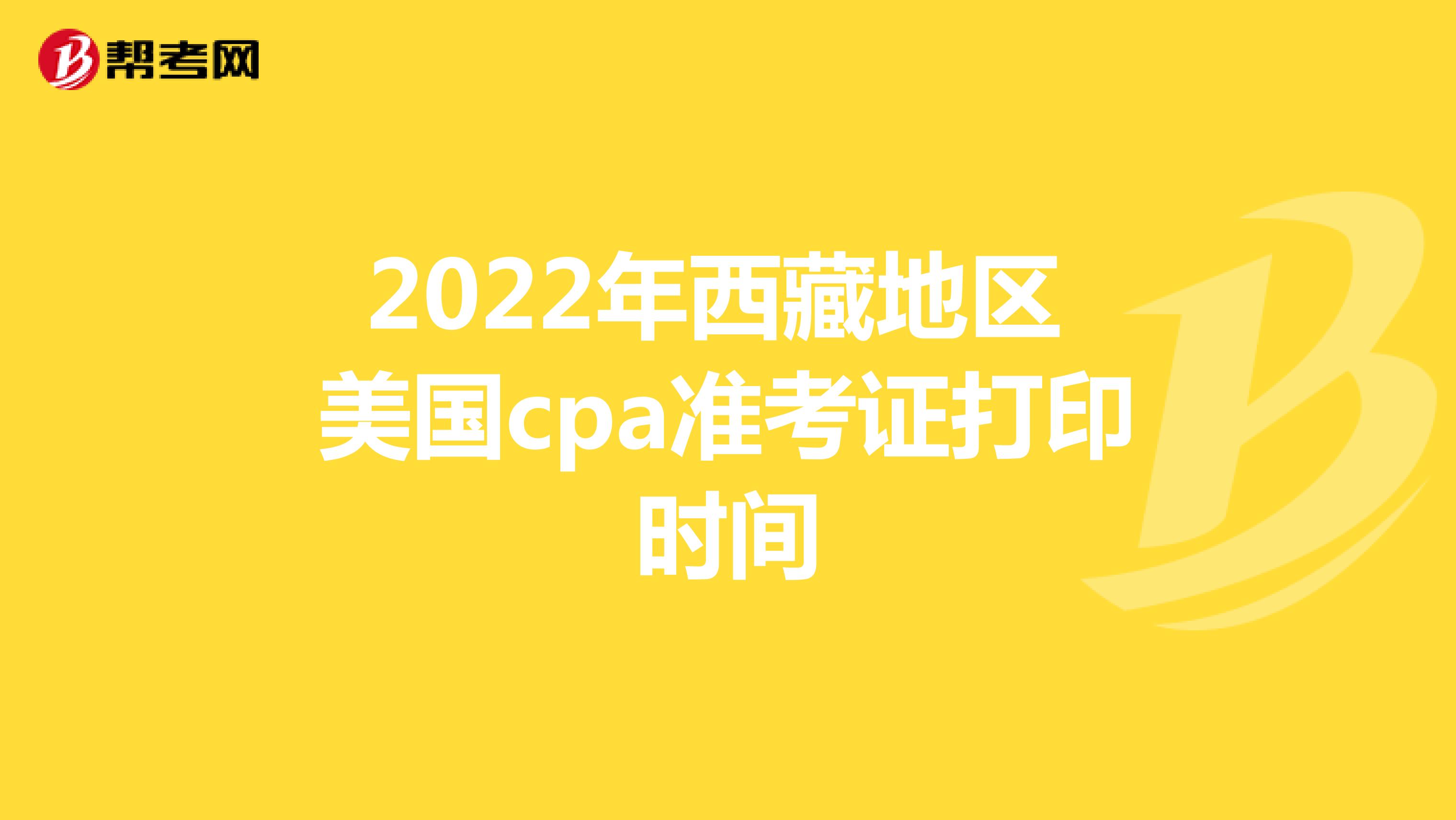 2022年西藏地区美国cpa准考证打印时间