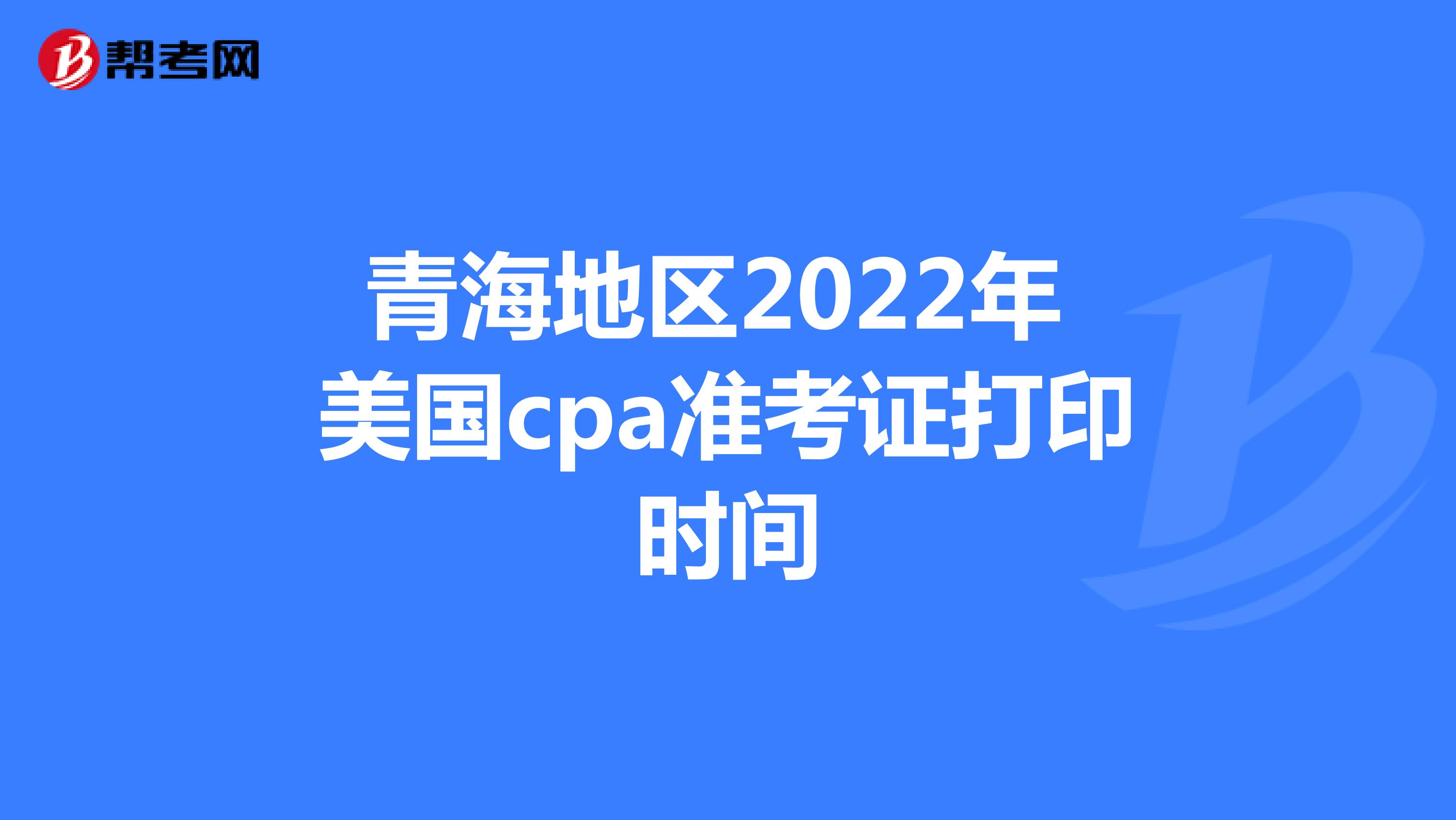 青海地区2022年美国cpa准考证打印时间