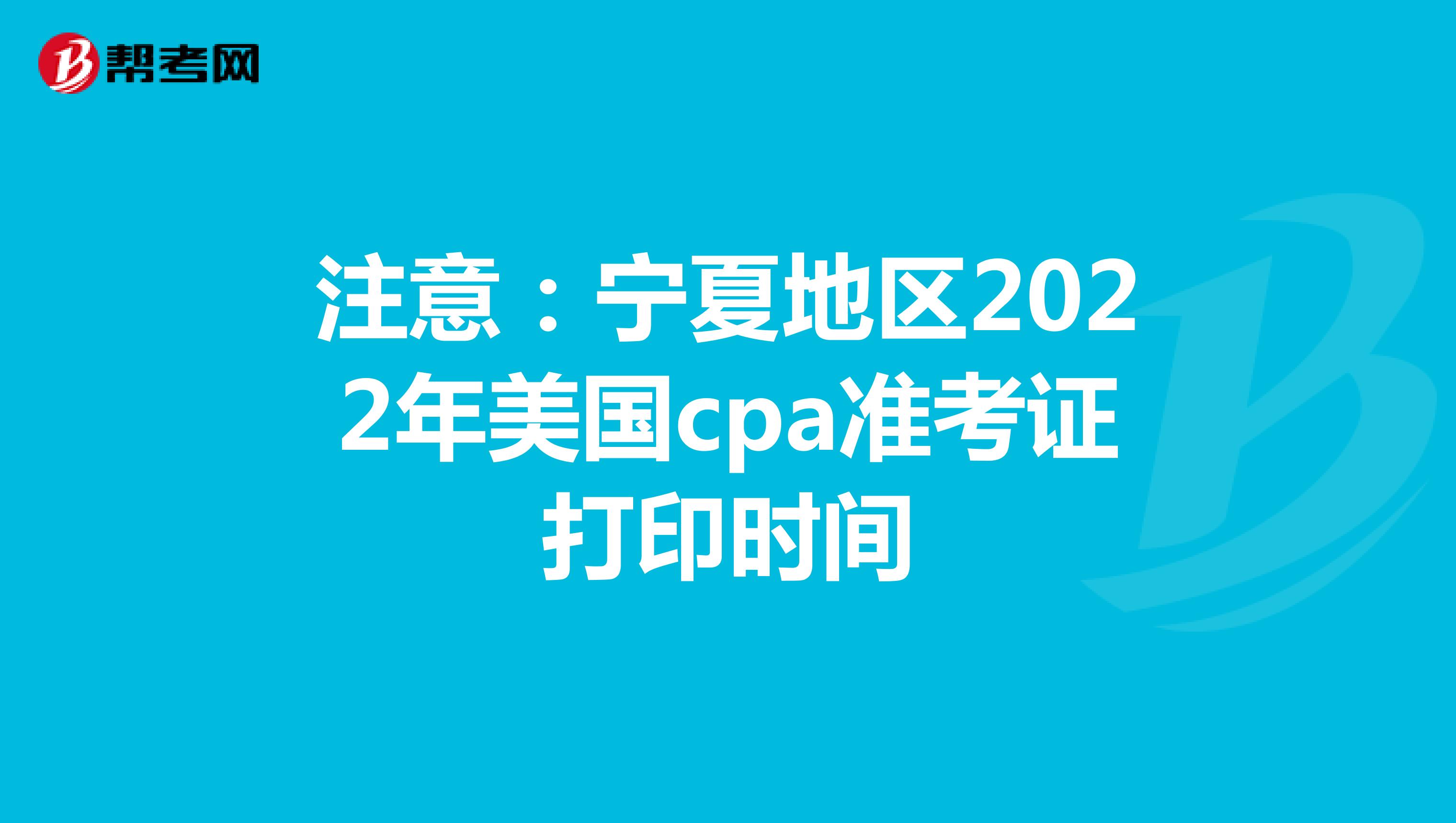 注意：宁夏地区2022年美国cpa准考证打印时间