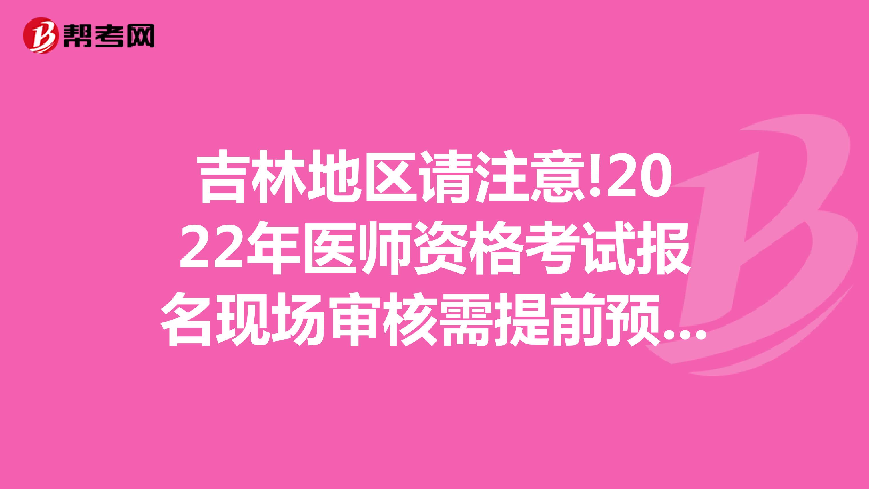 吉林地区请注意!2022年医师资格考试报名现场审核需提前预约!