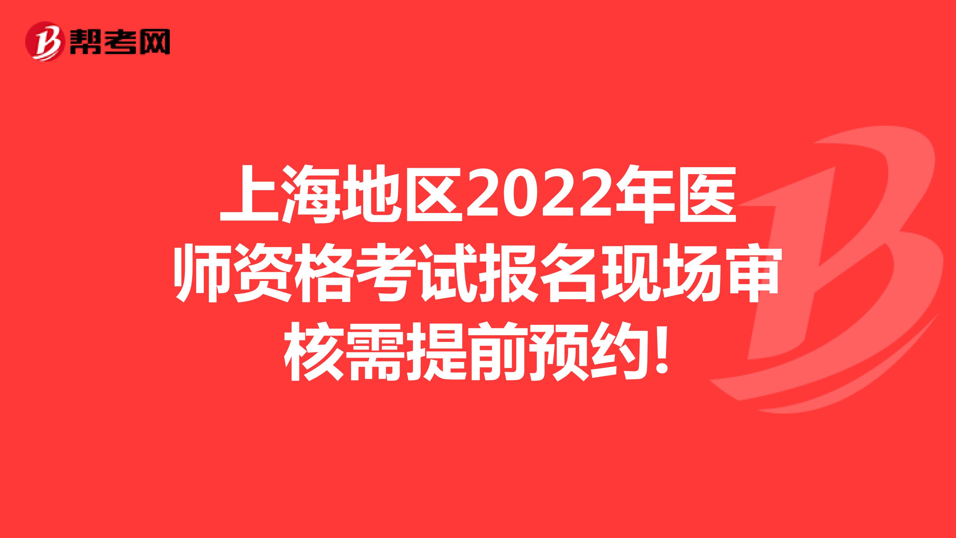 上海地区2022年医师资格考试报名现场审核需提前预约!
