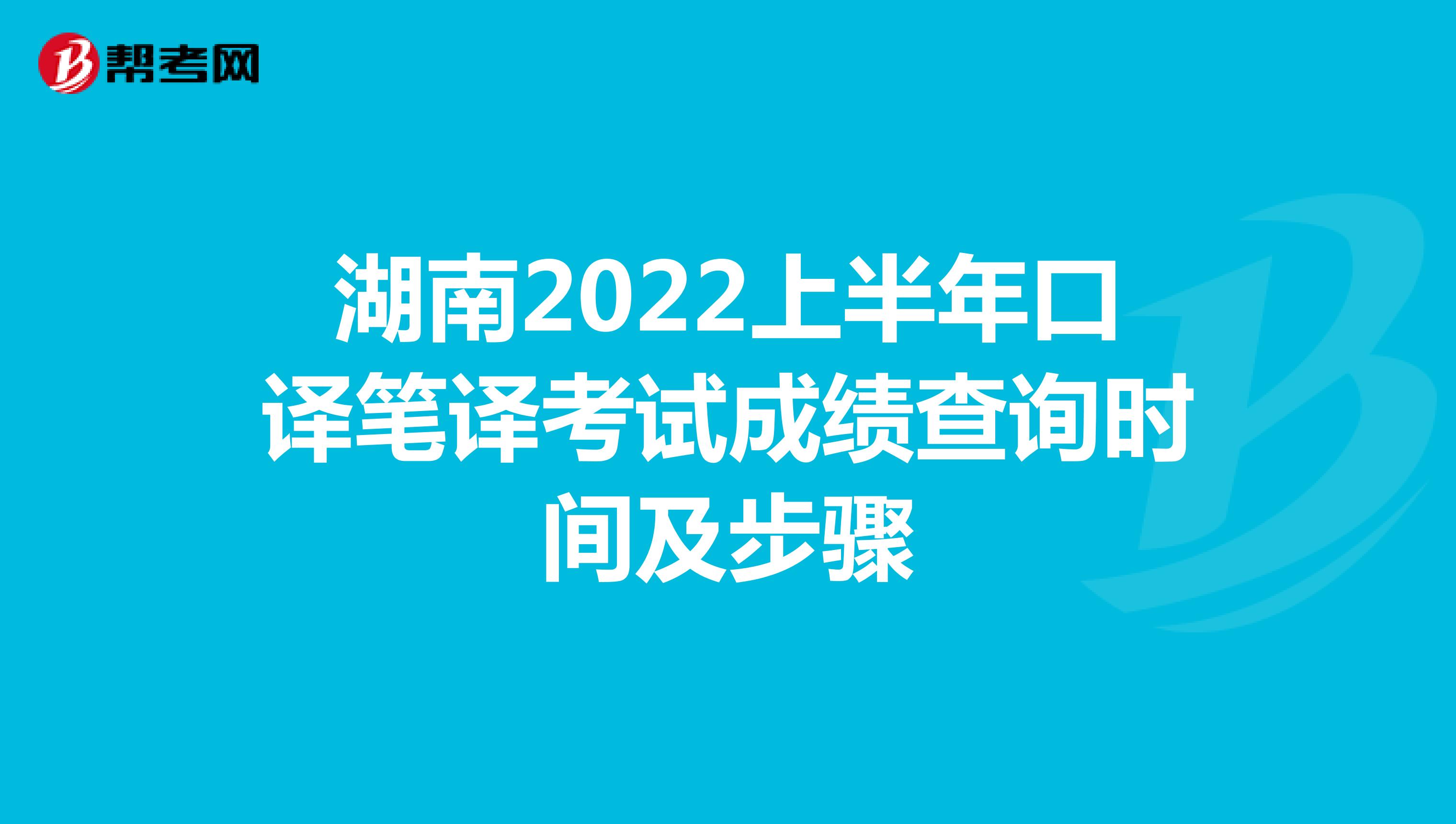 湖南2022上半年口译笔译考试成绩查询时间及步骤