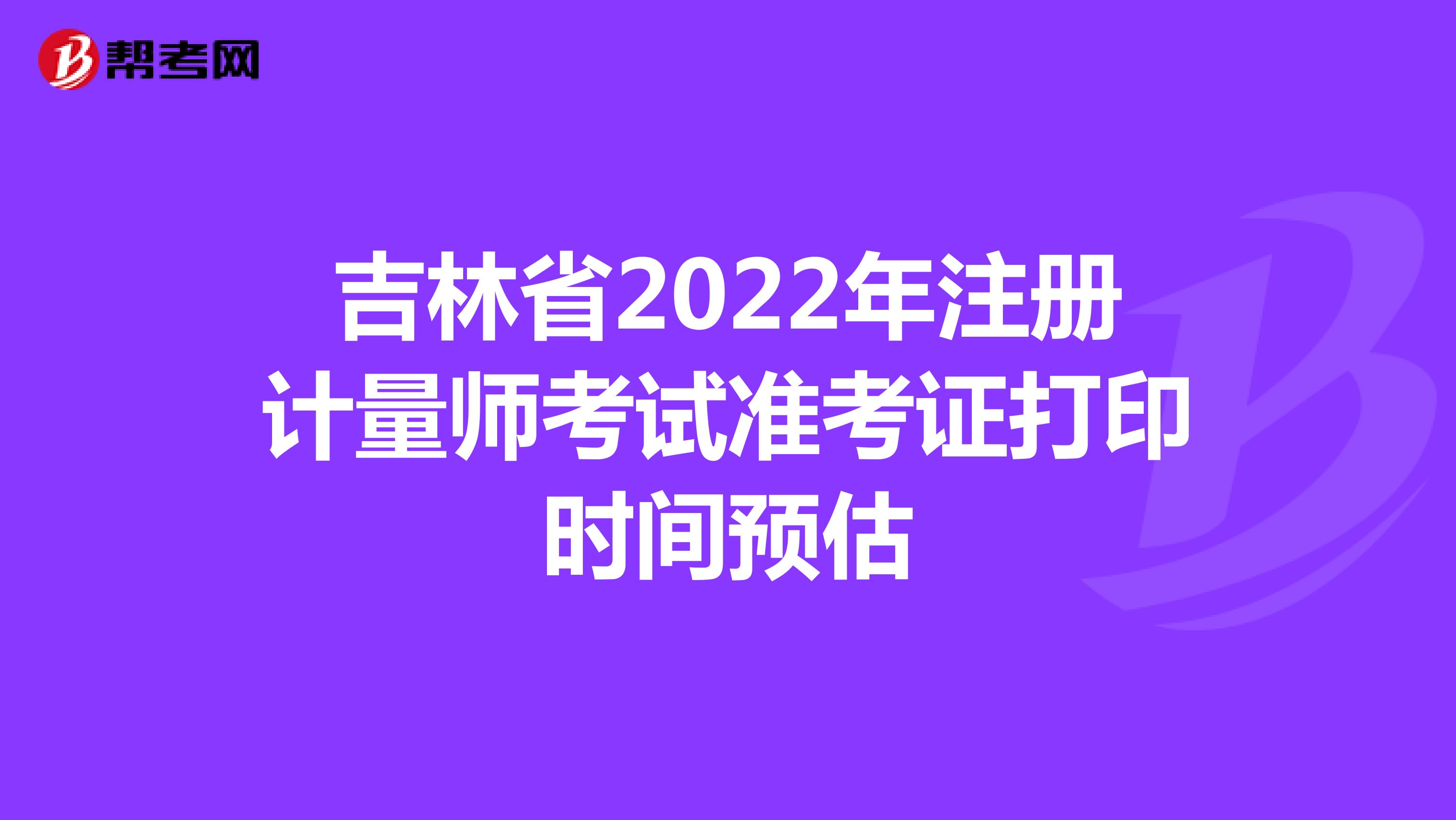 吉林省2022年注册计量师考试准考证打印时间预估