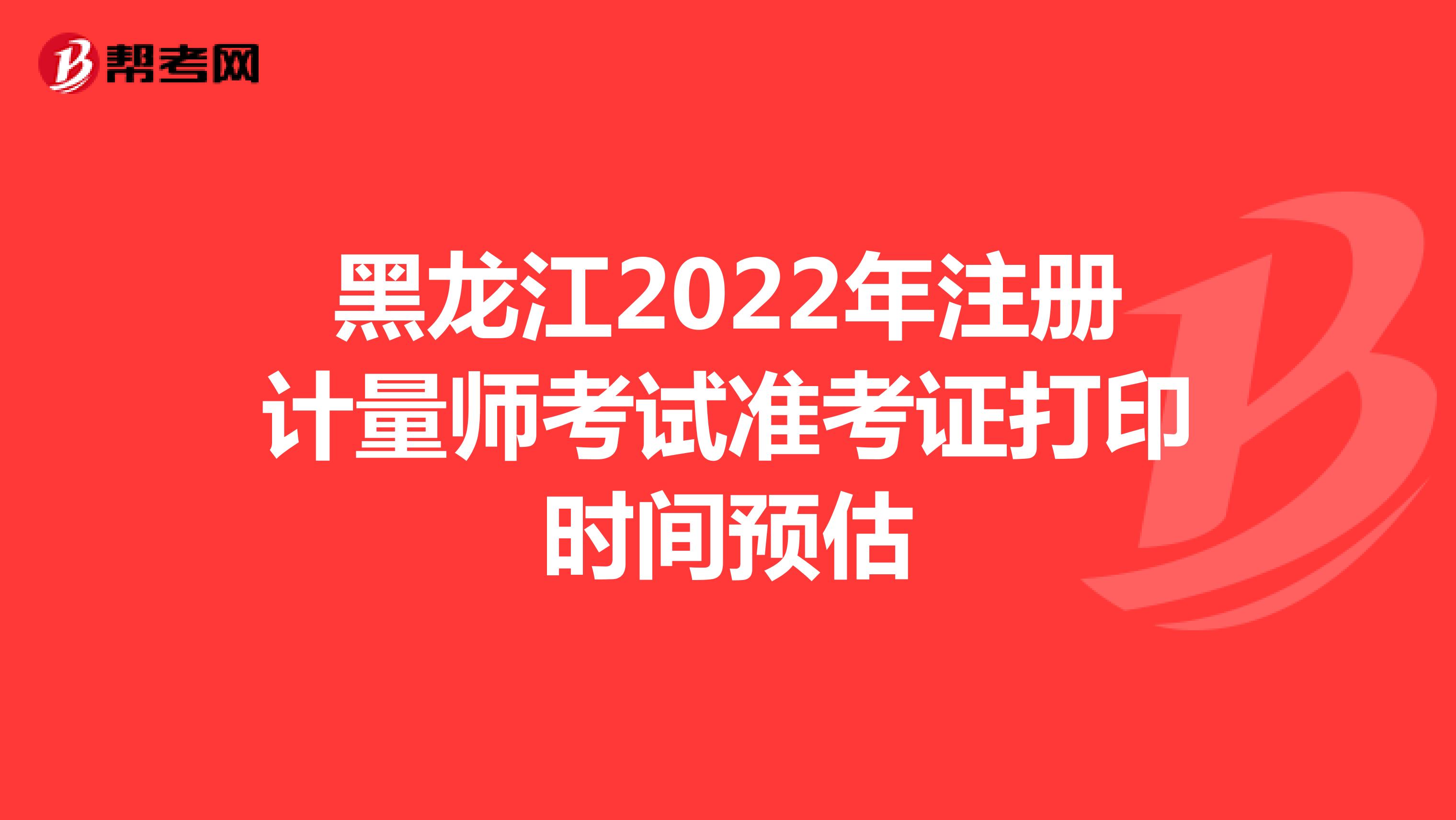 黑龙江2022年注册计量师考试准考证打印时间预估