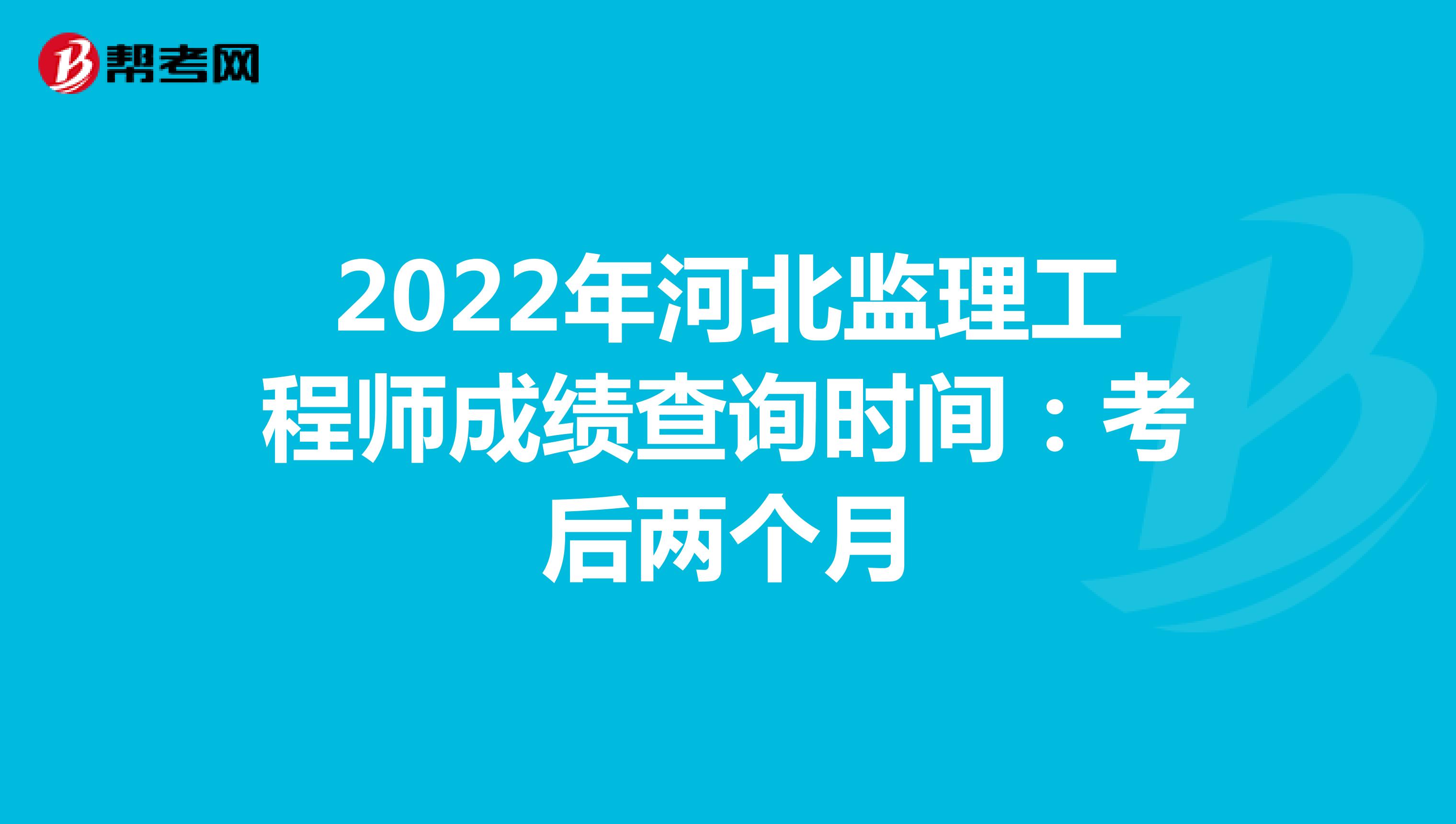 2022年河北监理工程师成绩查询时间：考后两个月