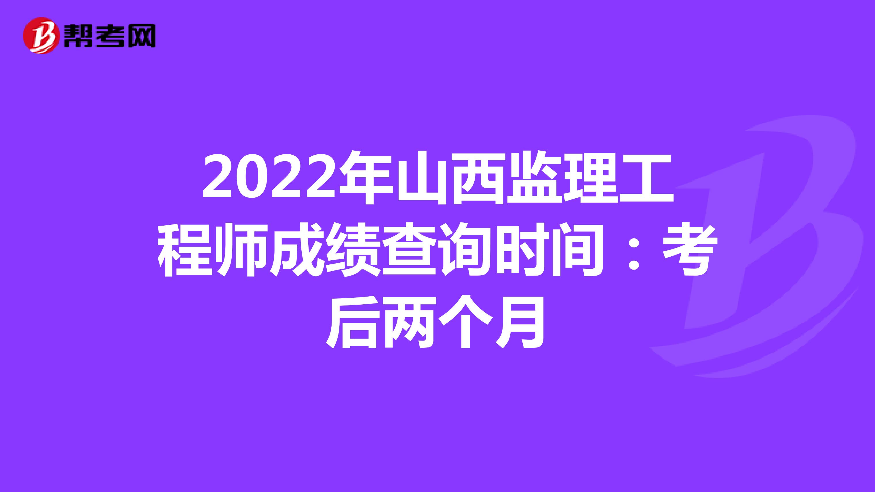 2022年山西监理工程师成绩查询时间：考后两个月
