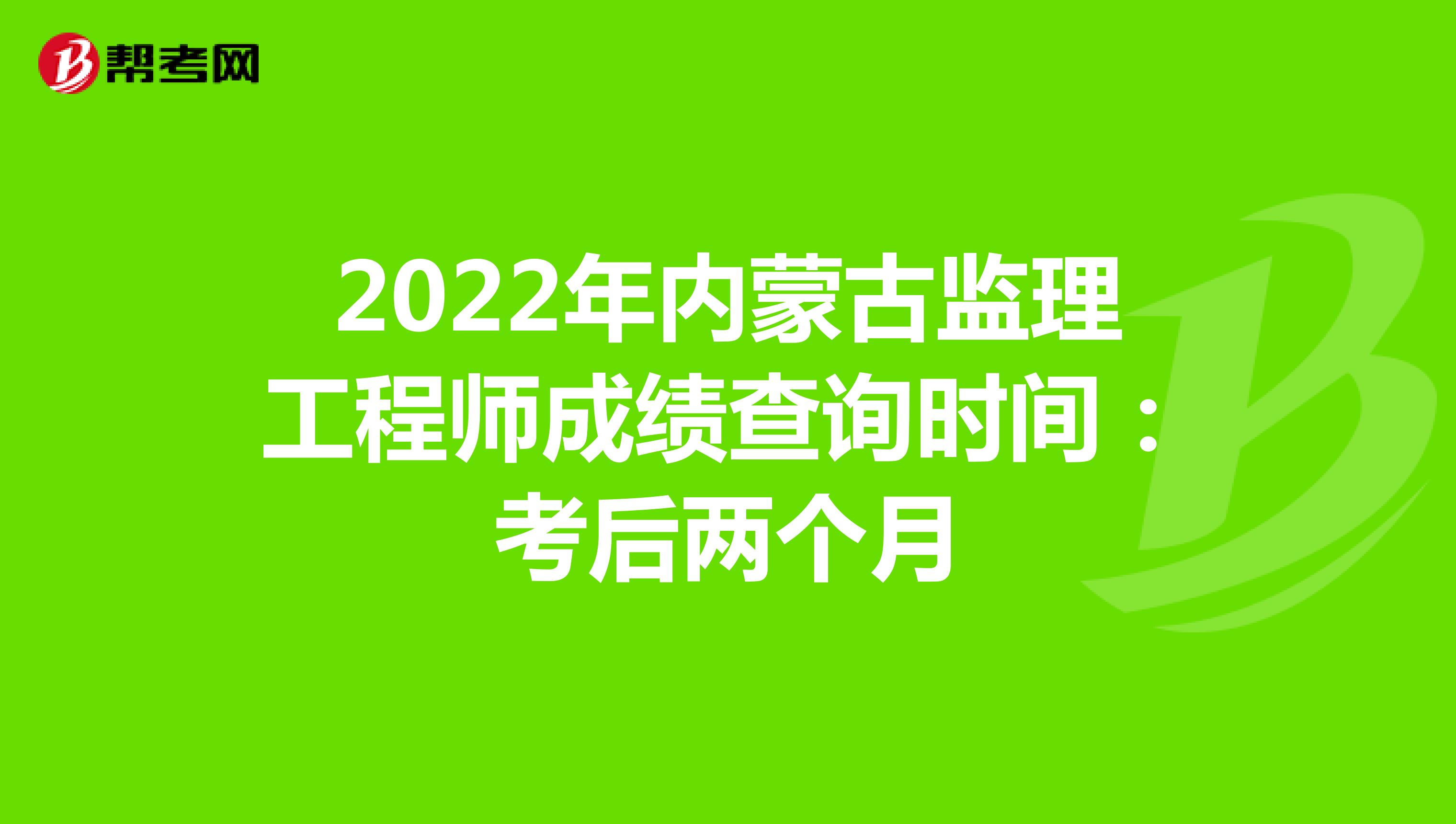 2022年内蒙古监理工程师成绩查询时间：考后两个月