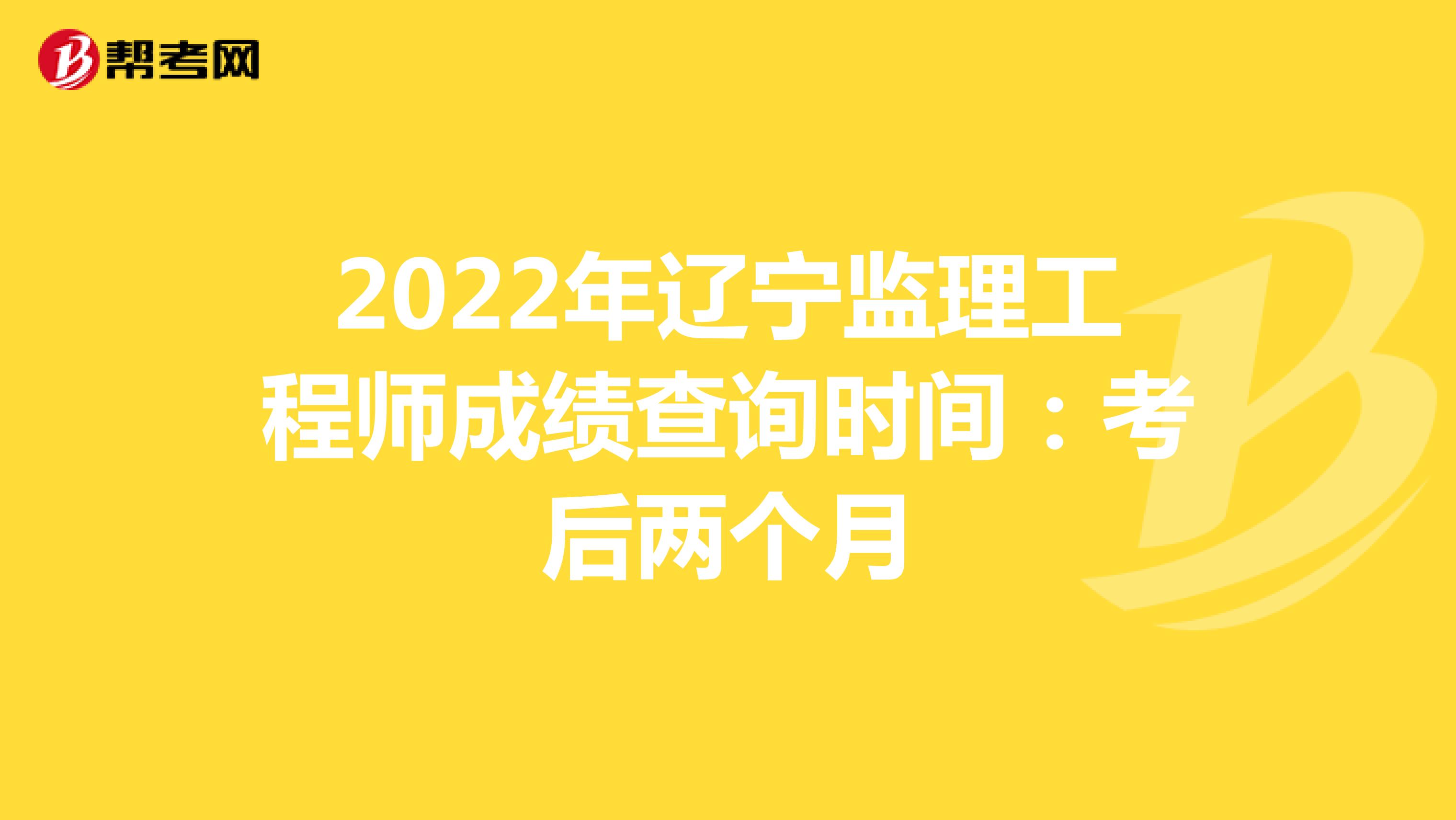 2022年辽宁监理工程师成绩查询时间：考后两个月