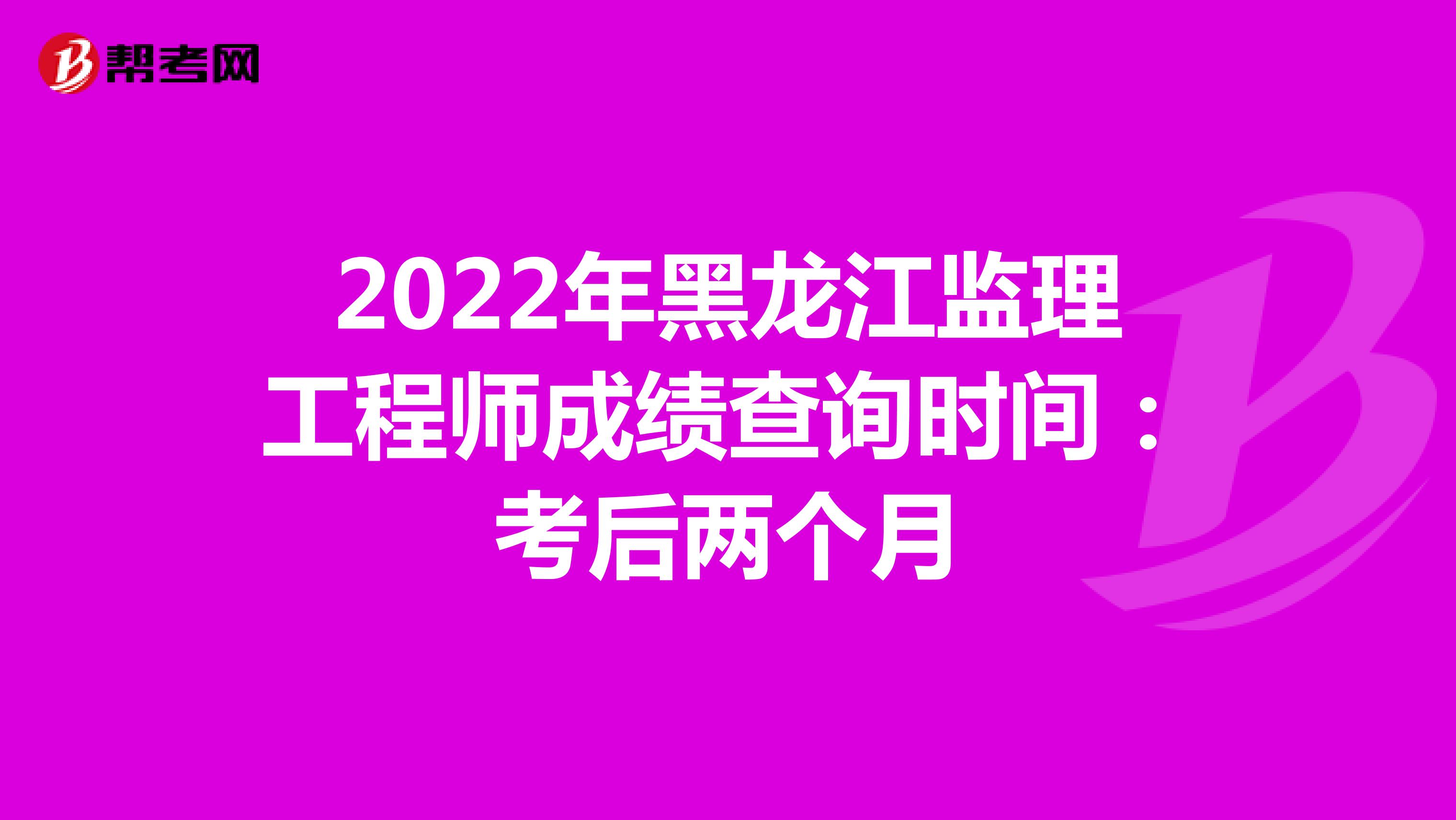 2022年黑龙江监理工程师成绩查询时间：考后两个月