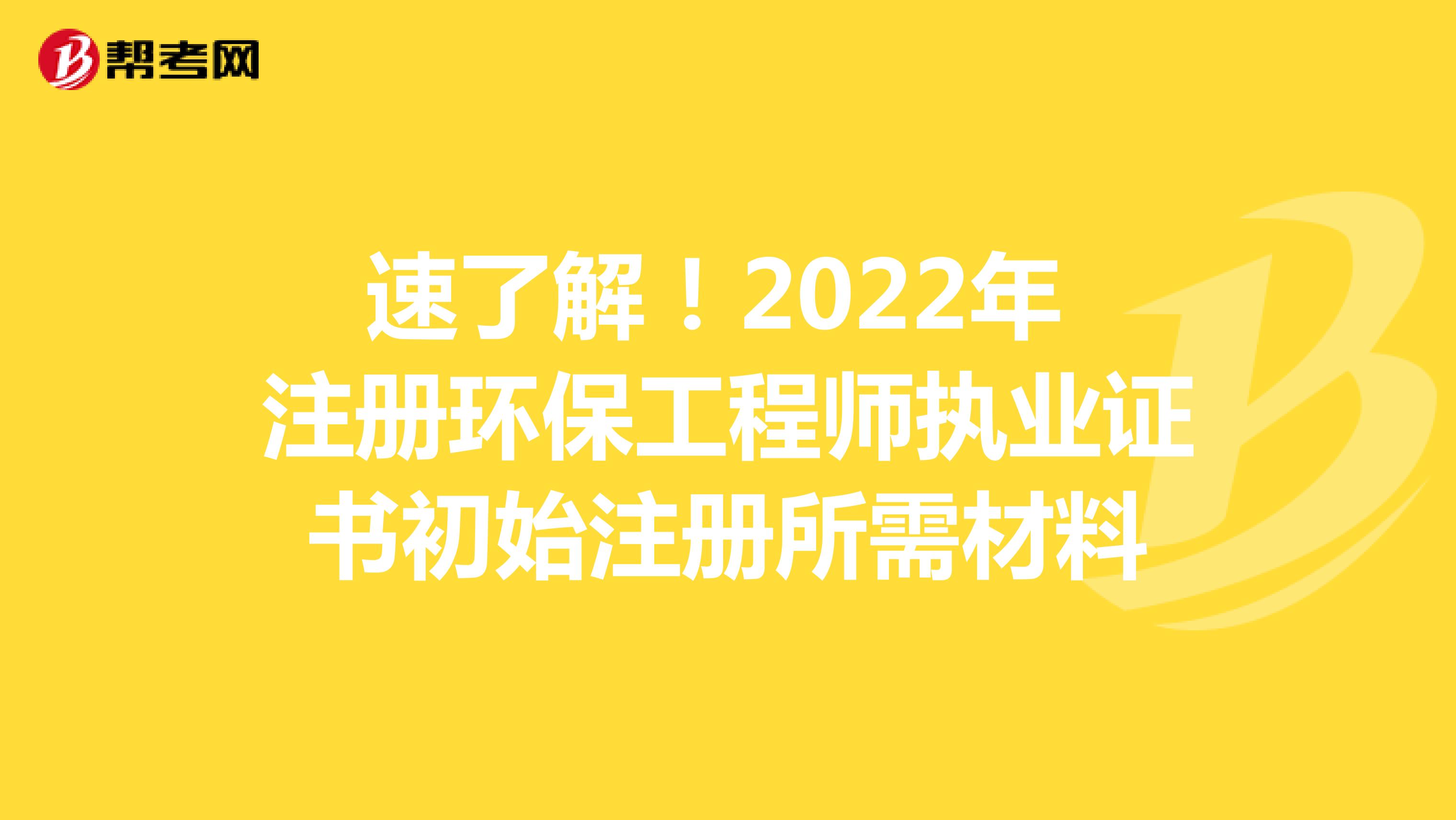 速了解！2022年注冊環保工程師執業證書初始注冊所需材料