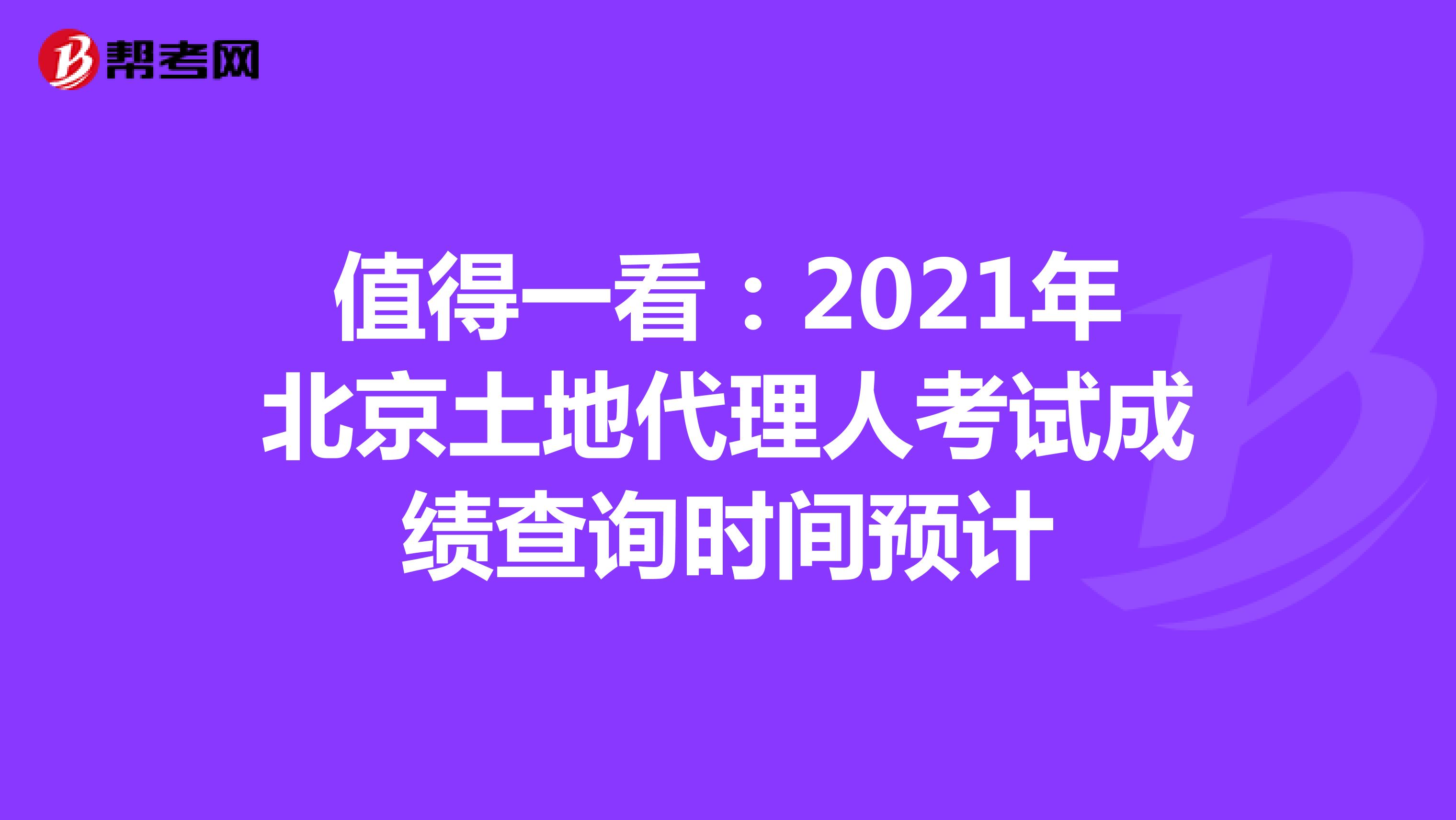 值得一看：2021年北京土地代理人考试成绩查询时间预计