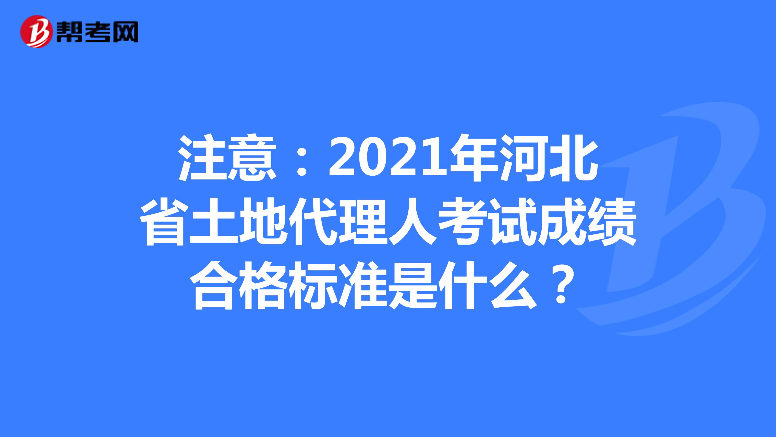 注意：2021年河北省土地代理人考试成绩合格标准是什么？