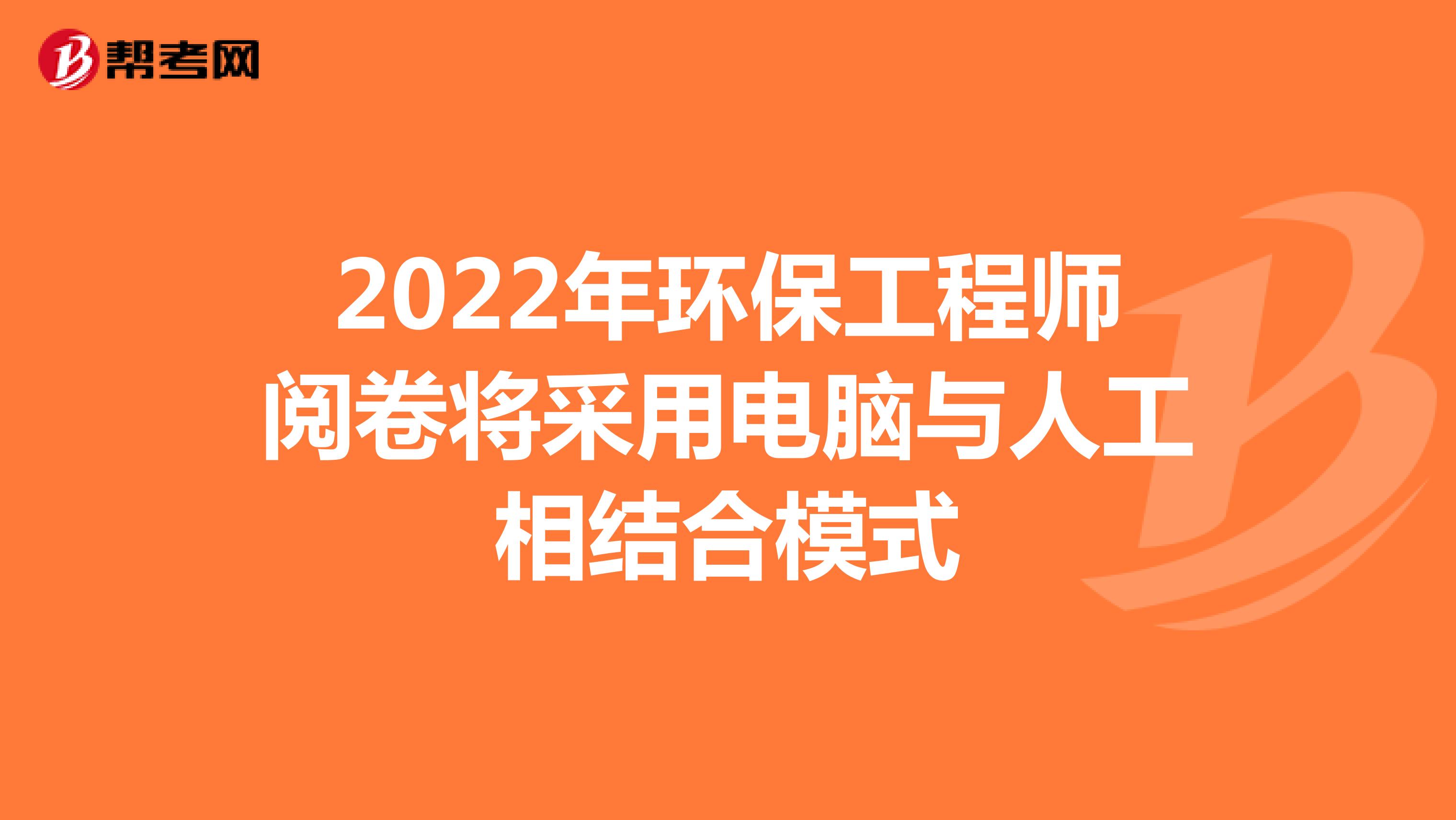 2022年环保工程师阅卷将采用电脑与人工相结合模式