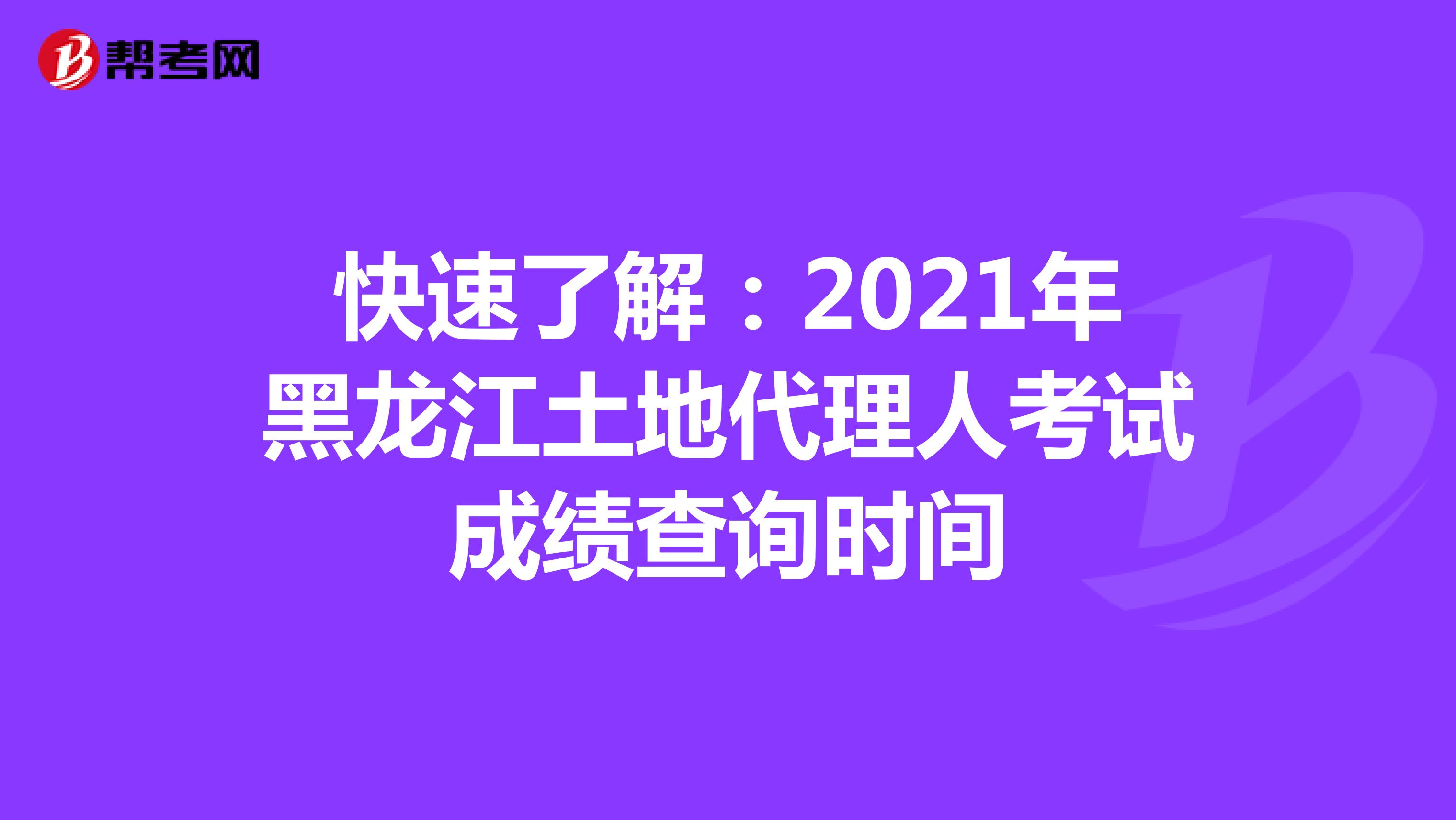 快速了解：2021年黑龙江土地代理人考试成绩查询时间