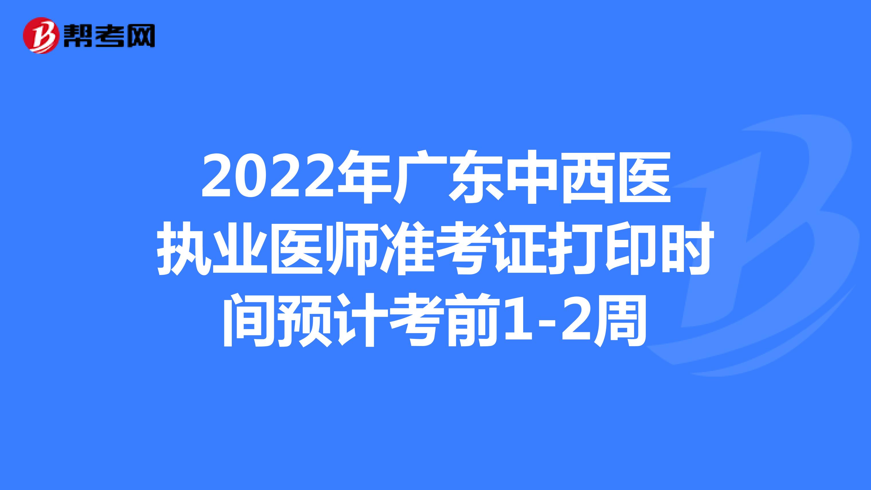 2022年广东中西医执业医师准考证打印时间预计考前1-2周