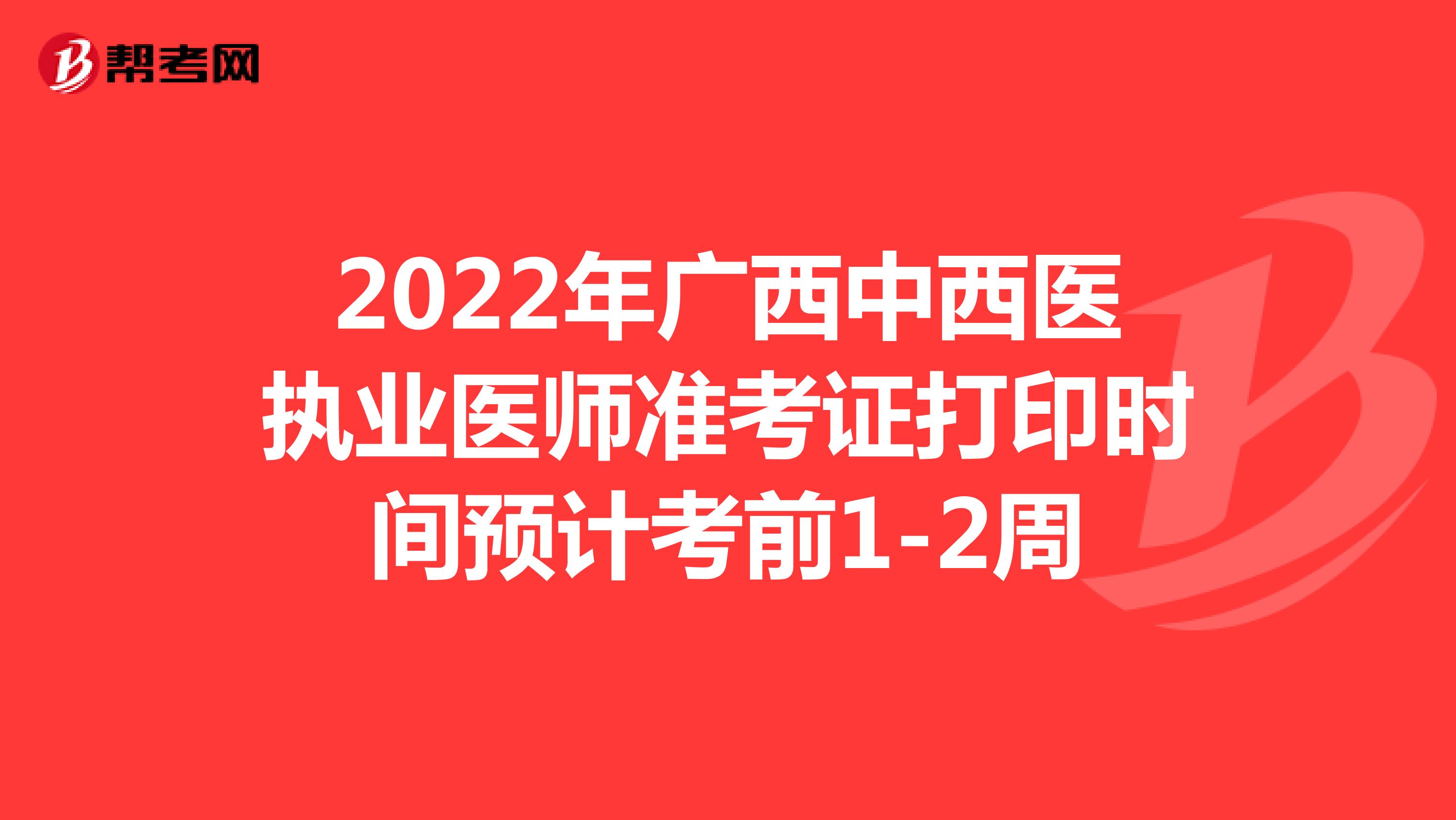 2022年广西中西医执业医师准考证打印时间预计考前1-2周