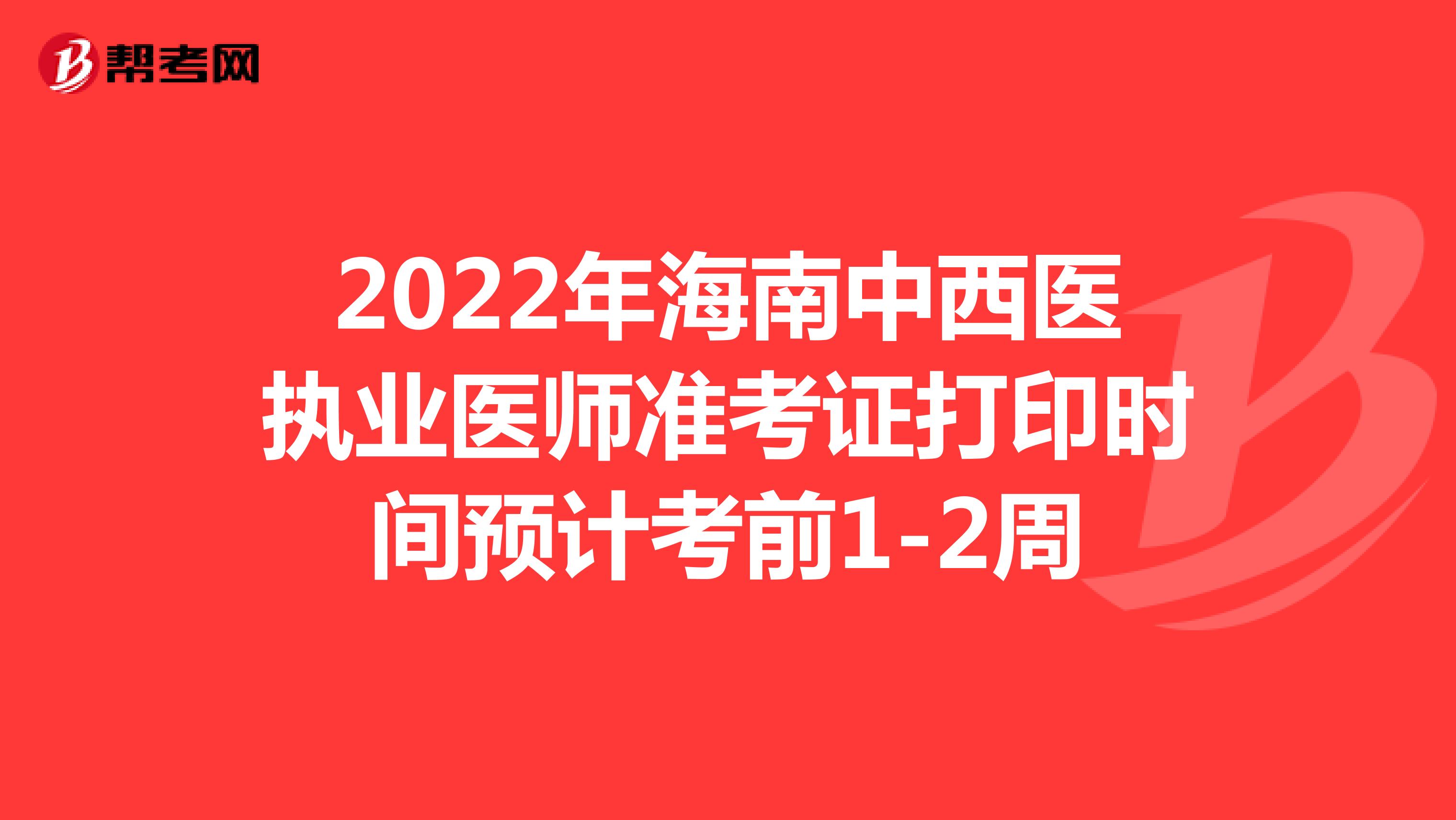 2022年海南中西医执业医师准考证打印时间预计考前1-2周