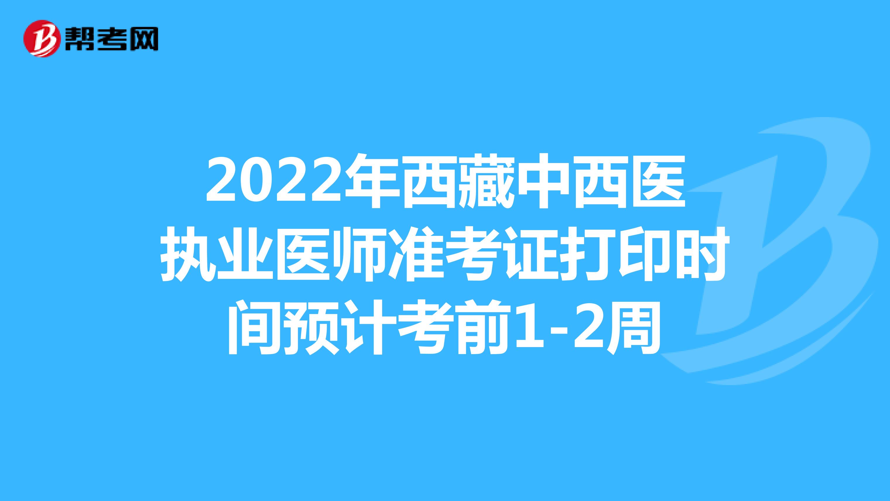 2022年西藏中西医执业医师准考证打印时间预计考前1-2周