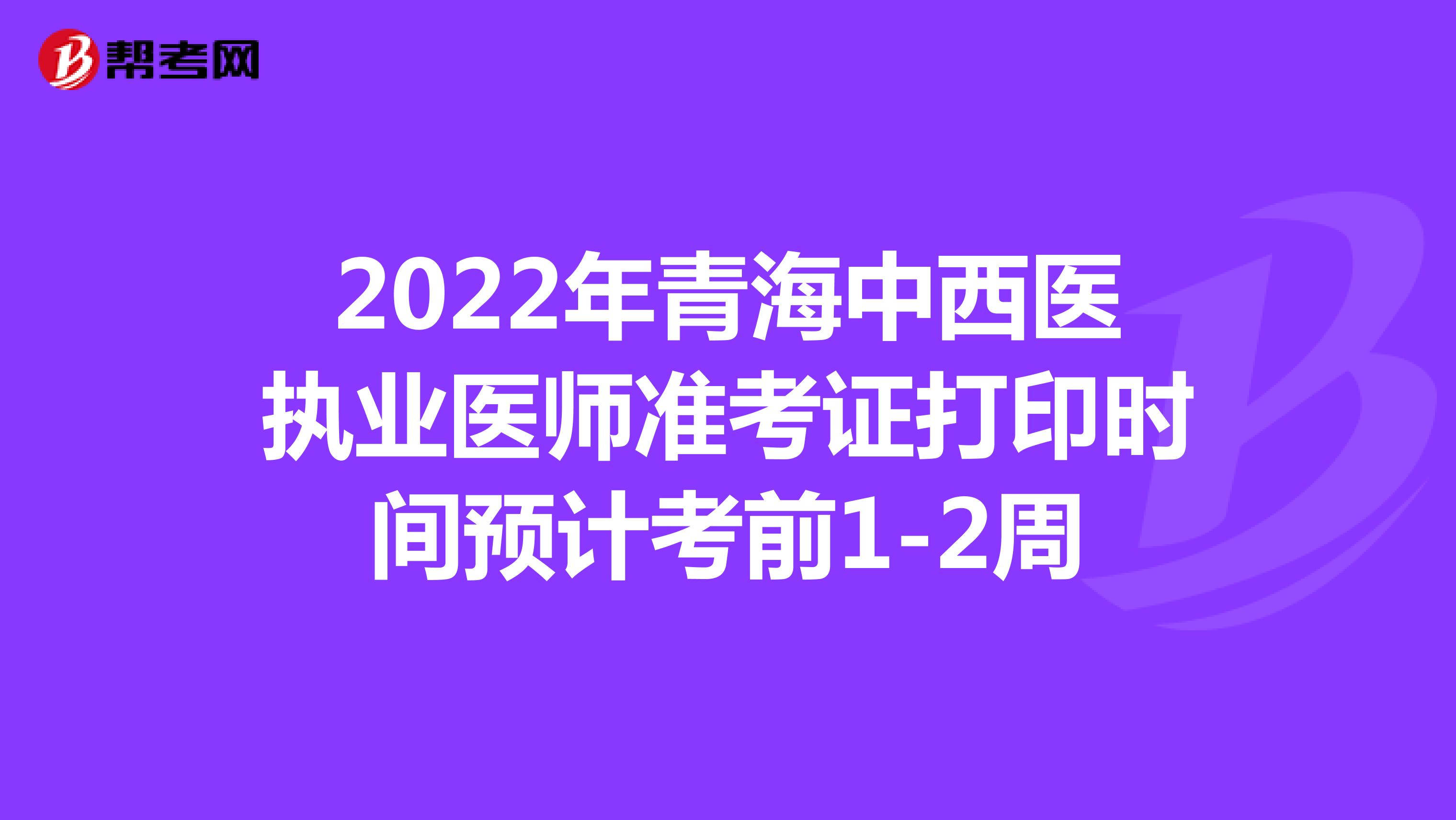 2022年青海中西医执业医师准考证打印时间预计考前1-2周