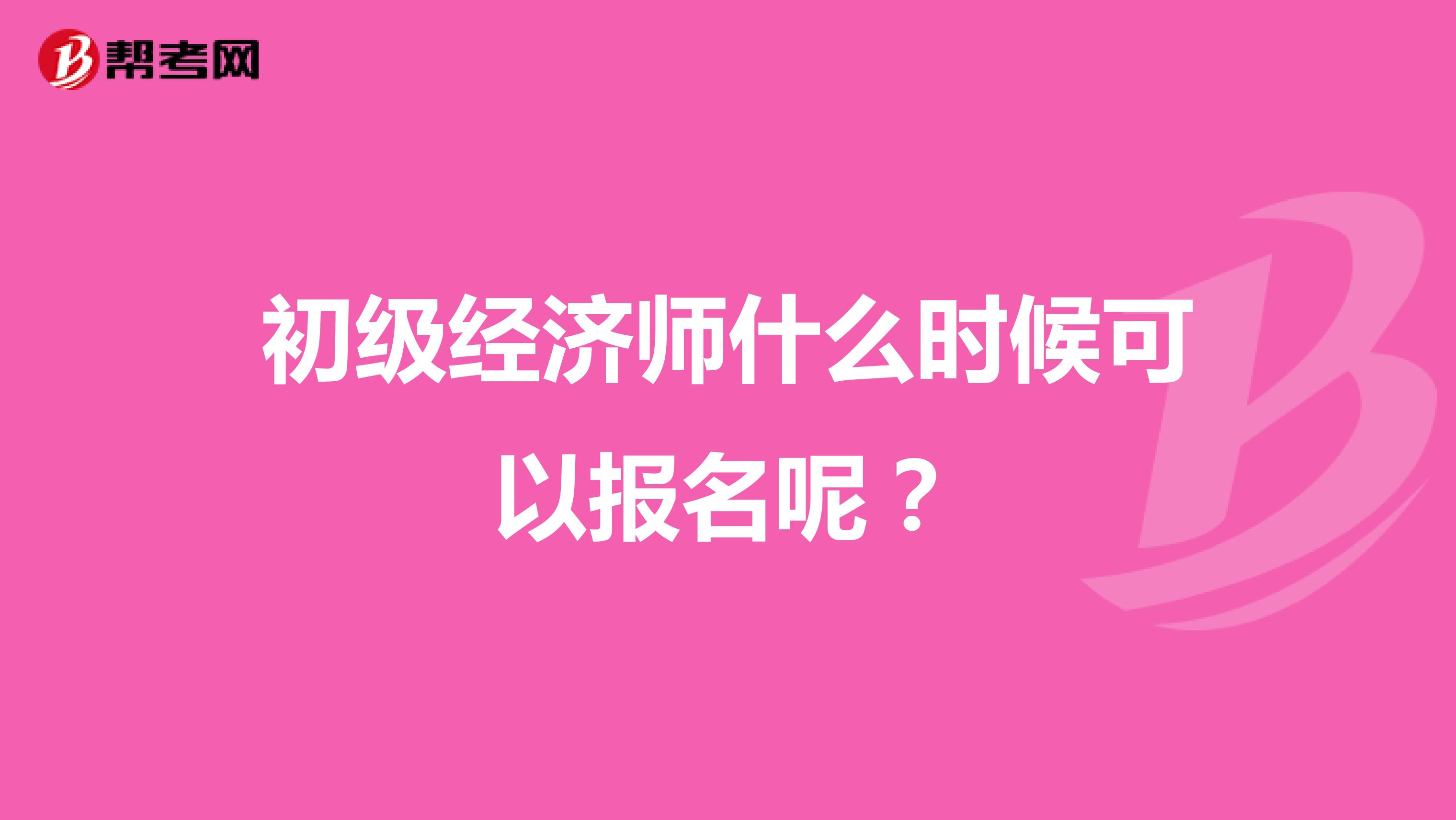 初级经济师什么时候可以报名呢？