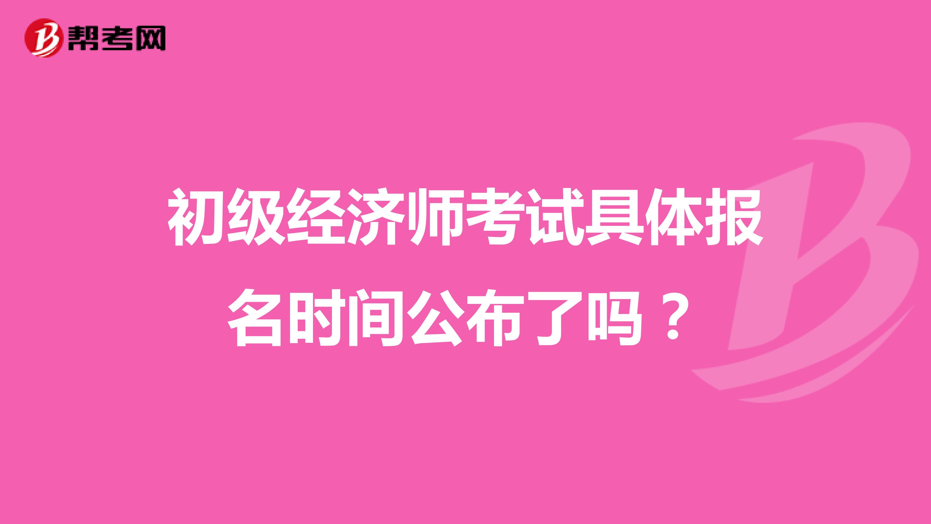 初级经济师考试具体报名时间公布了吗？