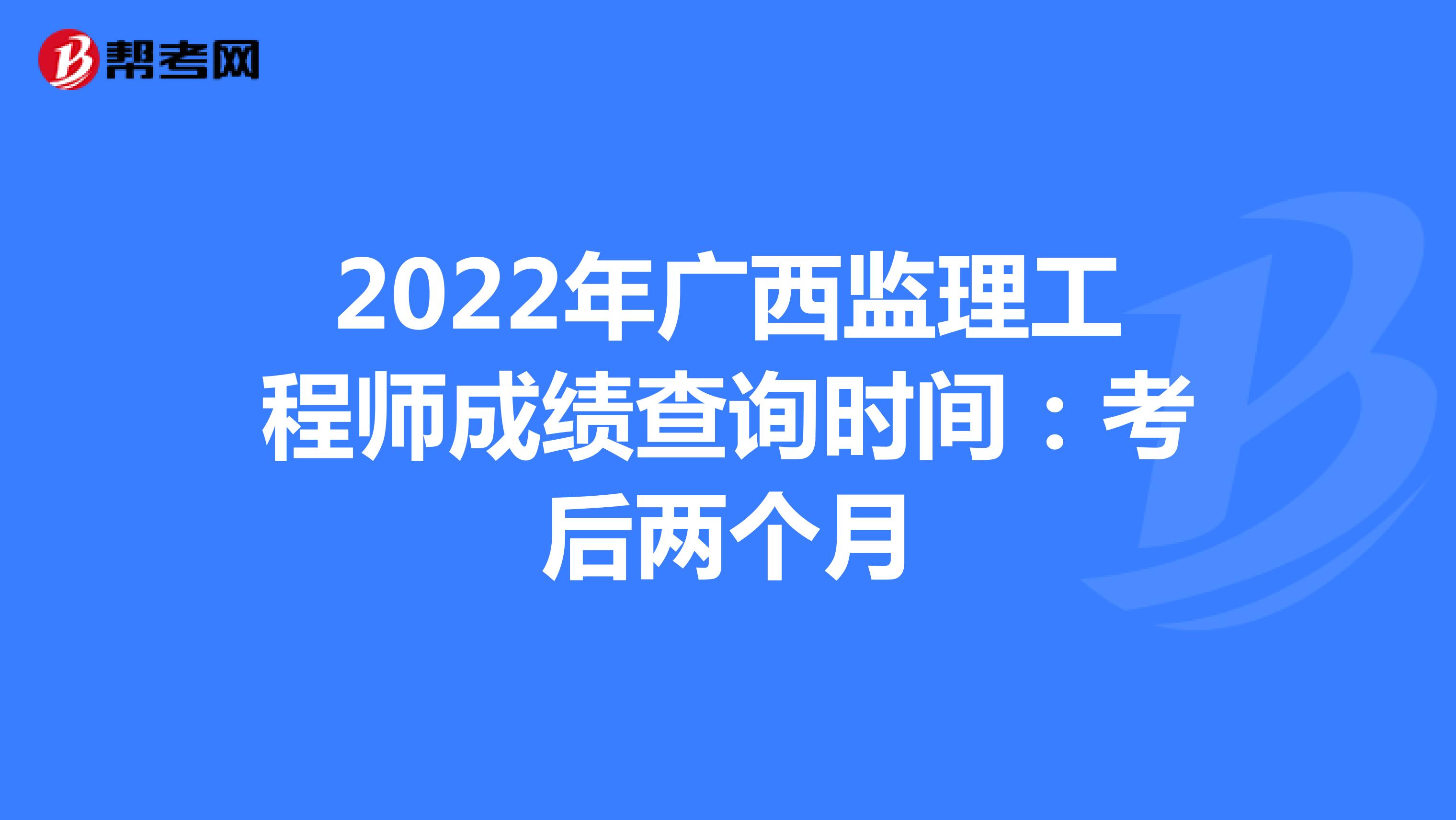 2022年广西监理工程师成绩查询时间：考后两个月