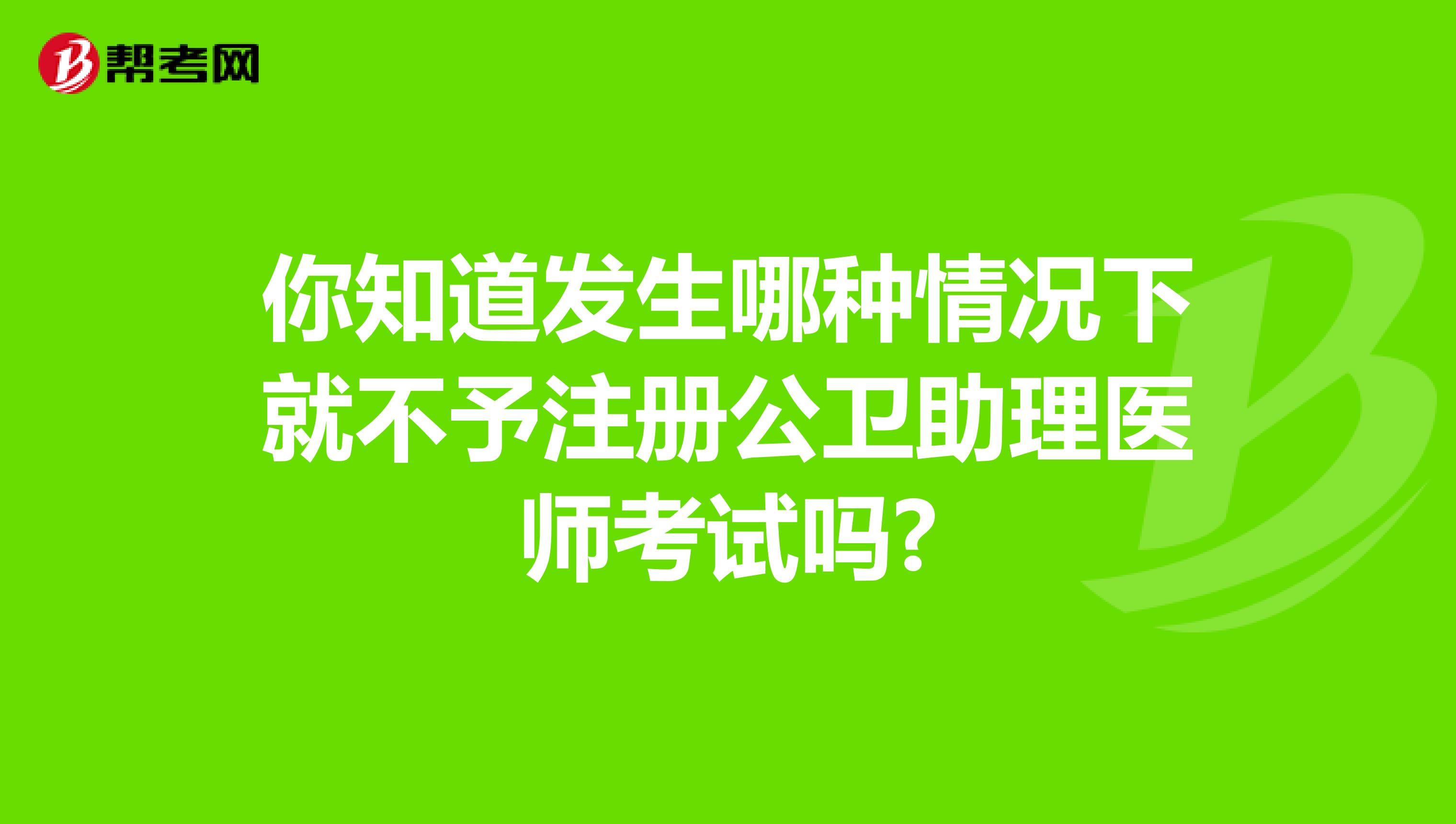 你知道發生哪種情況下就不予注冊公衛助理醫師考試嗎?