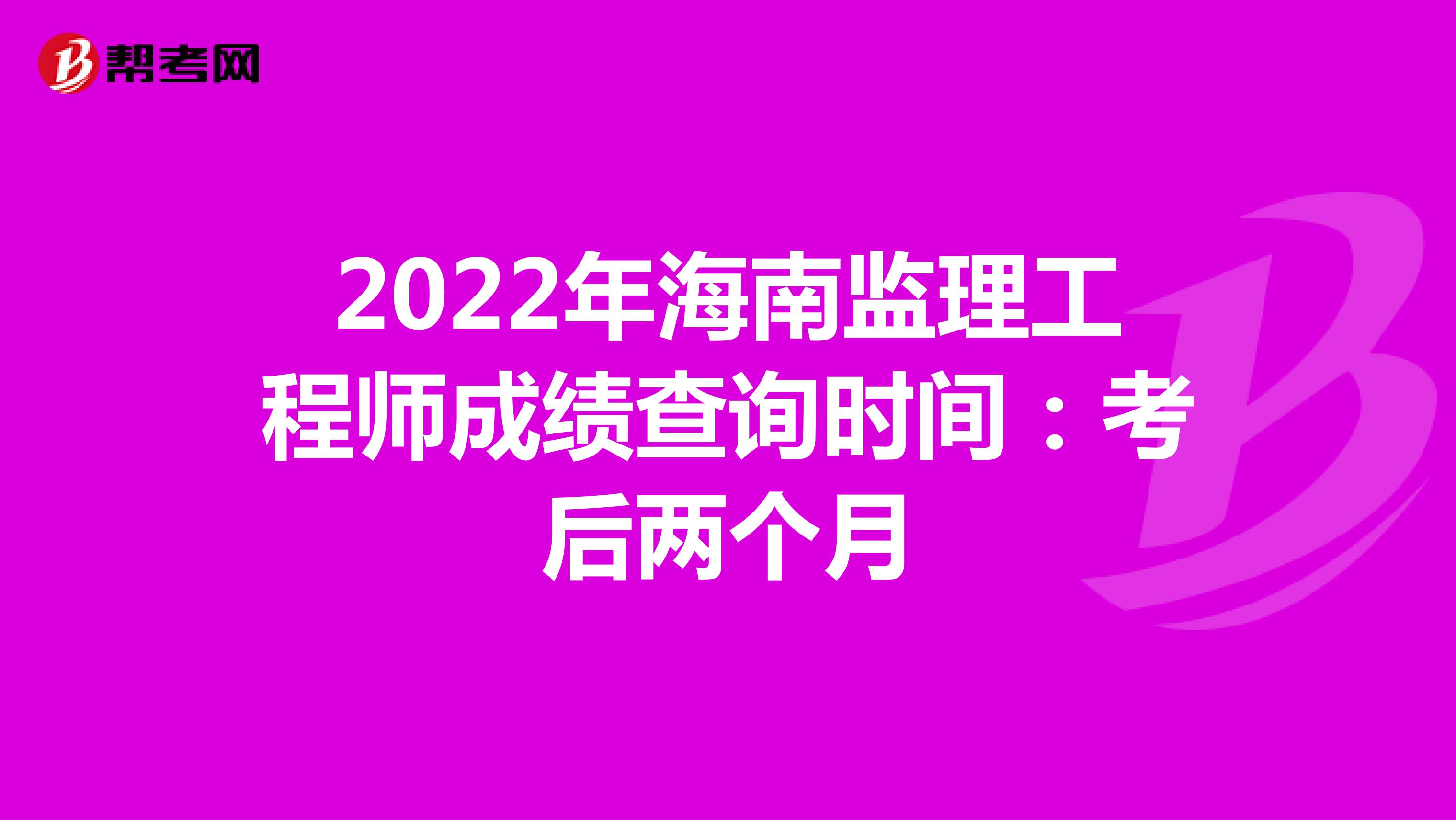 2022年海南监理工程师成绩查询时间：考后两个月