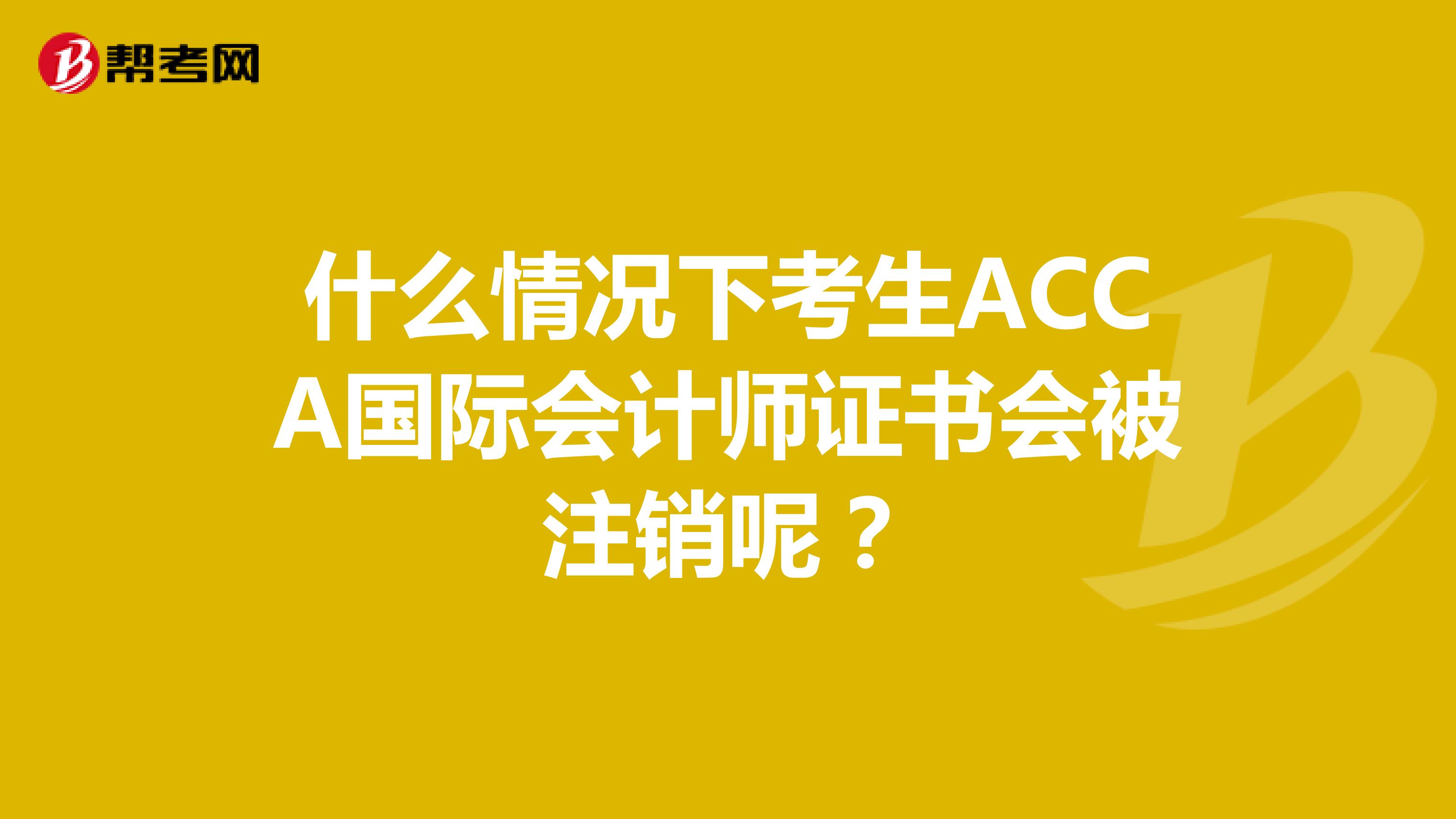 什么情况下考生ACCA国际会计师证书会被注销呢？