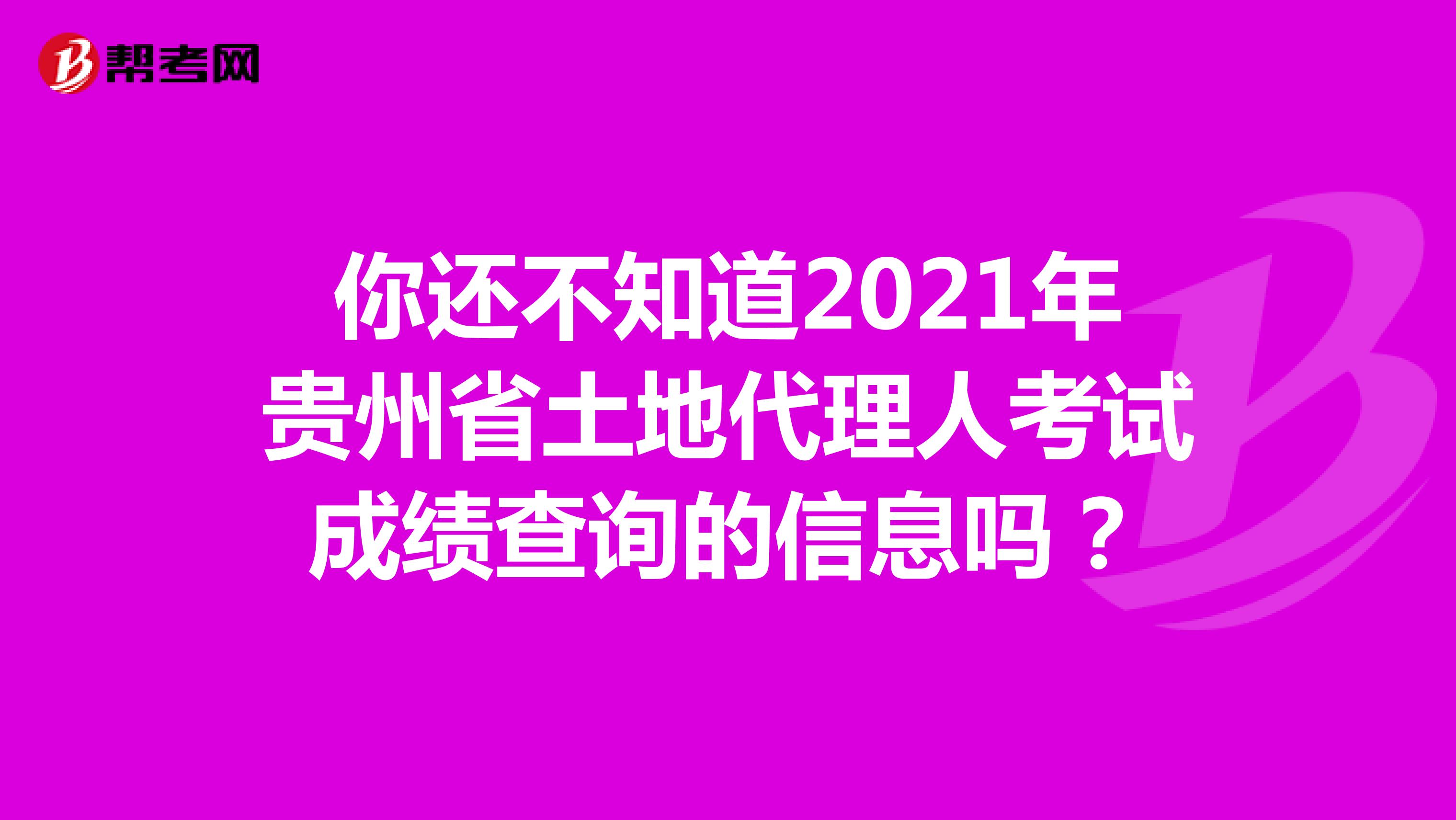 你还不知道2021年贵州省土地代理人考试成绩查询的信息吗？