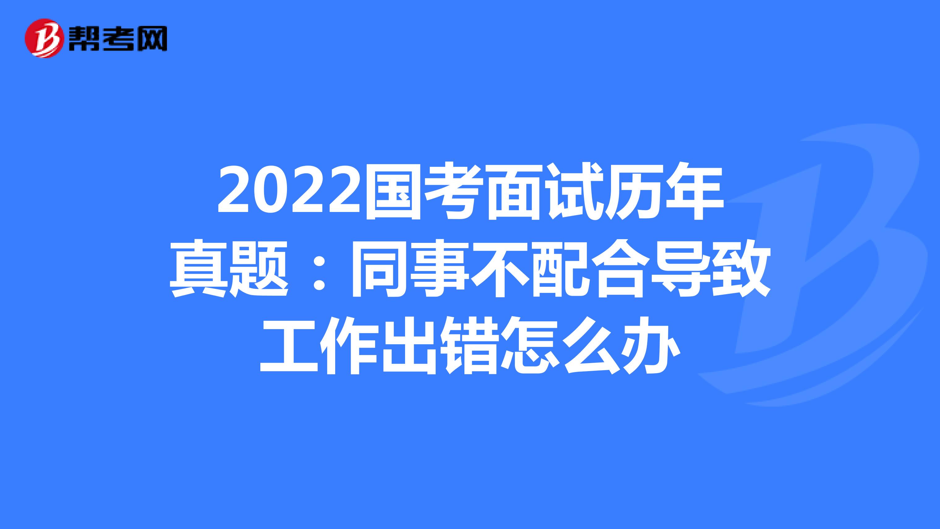 2022国考面试历年真题：同事不配合导致工作出错怎么办