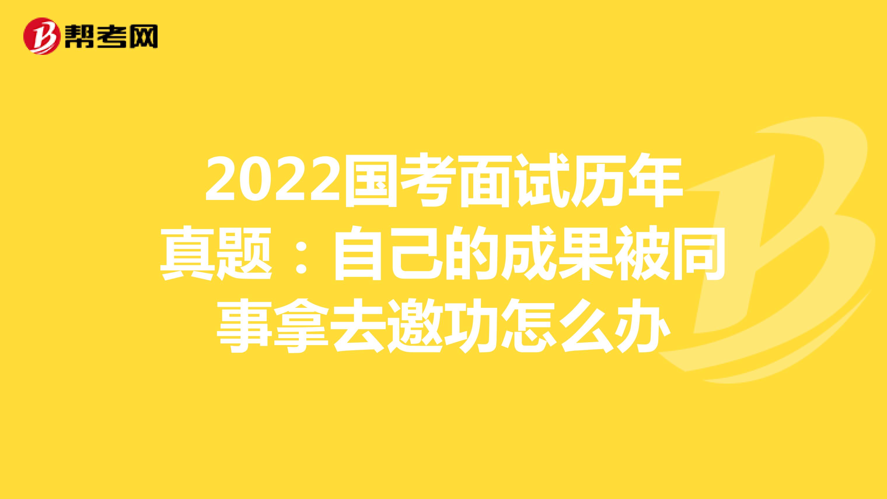 2022国考面试历年真题：自己的成果被同事拿去邀功怎么办