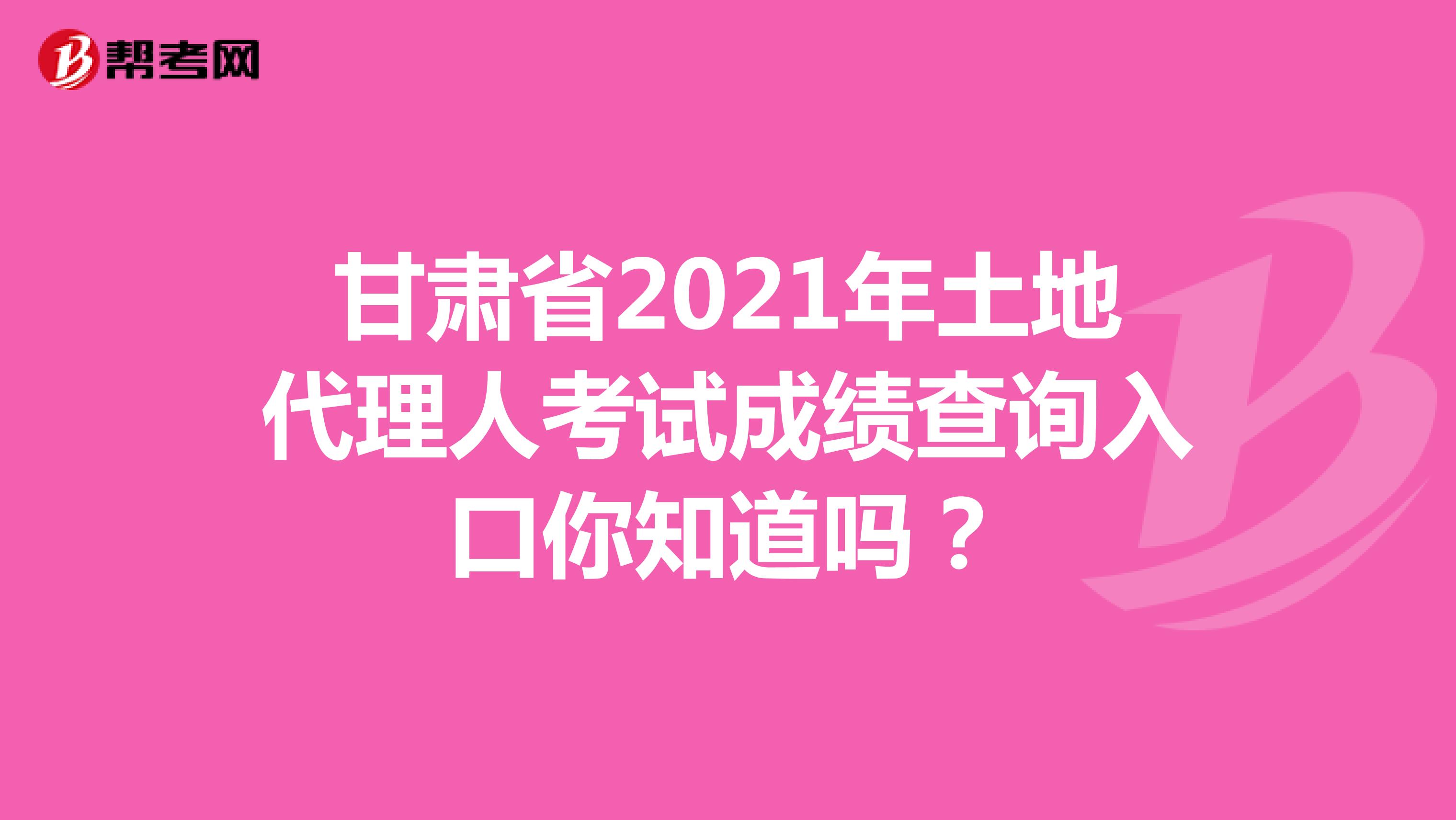 甘肅省2021年土地代理人考試成績查詢入口你知道嗎？