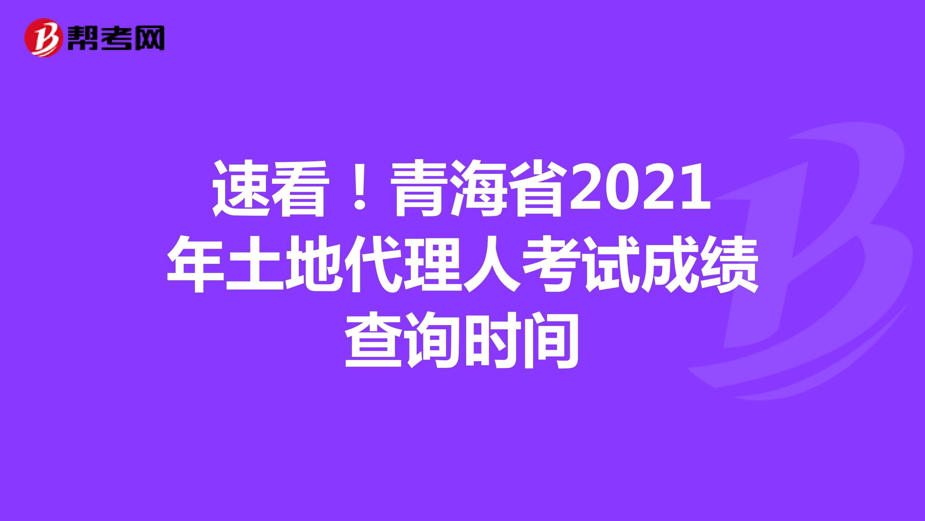 速看！青海省2021年土地代理人考试成绩查询时间