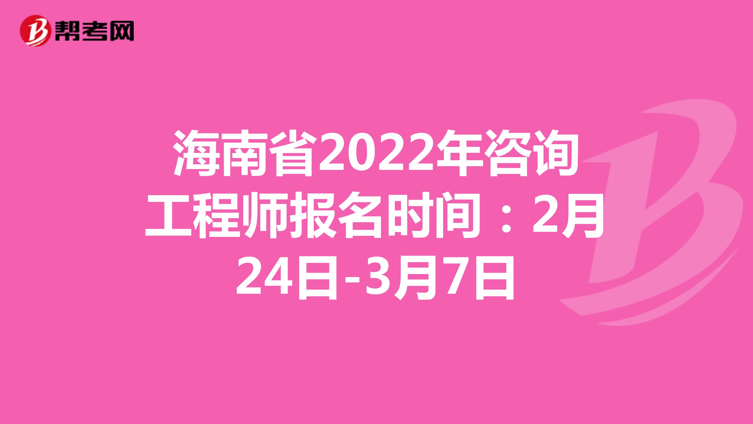 海南省2022年咨询工程师报名时间：2月24日-3月7日