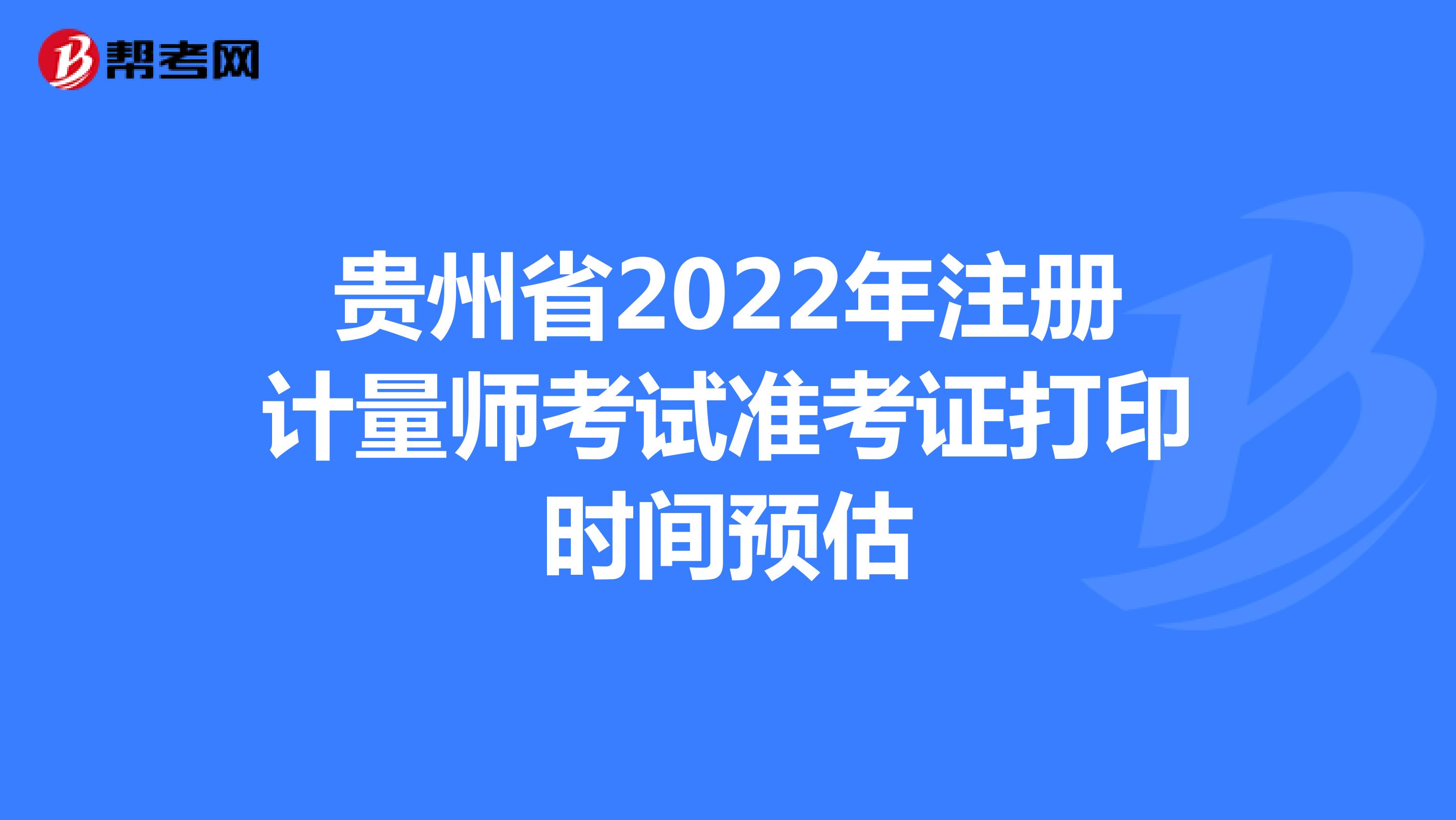 貴州省2022年注冊(cè)計(jì)量師考試準(zhǔn)考證打印時(shí)間預(yù)估